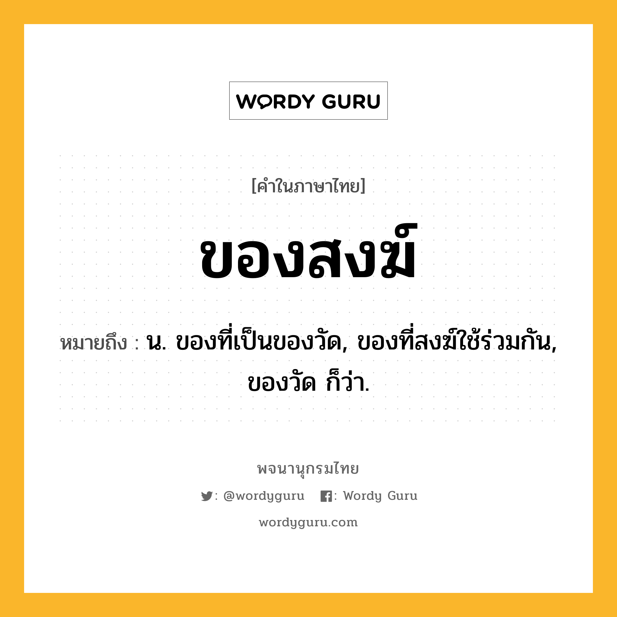 ของสงฆ์ หมายถึงอะไร?, คำในภาษาไทย ของสงฆ์ หมายถึง น. ของที่เป็นของวัด, ของที่สงฆ์ใช้ร่วมกัน, ของวัด ก็ว่า.