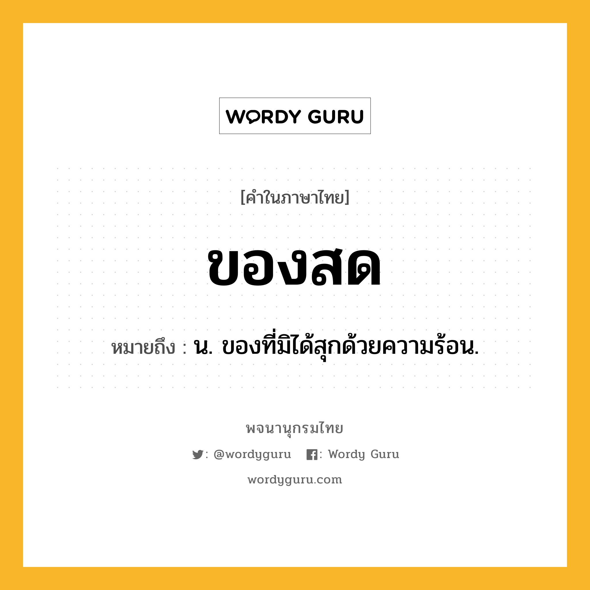 ของสด ความหมาย หมายถึงอะไร?, คำในภาษาไทย ของสด หมายถึง น. ของที่มิได้สุกด้วยความร้อน.