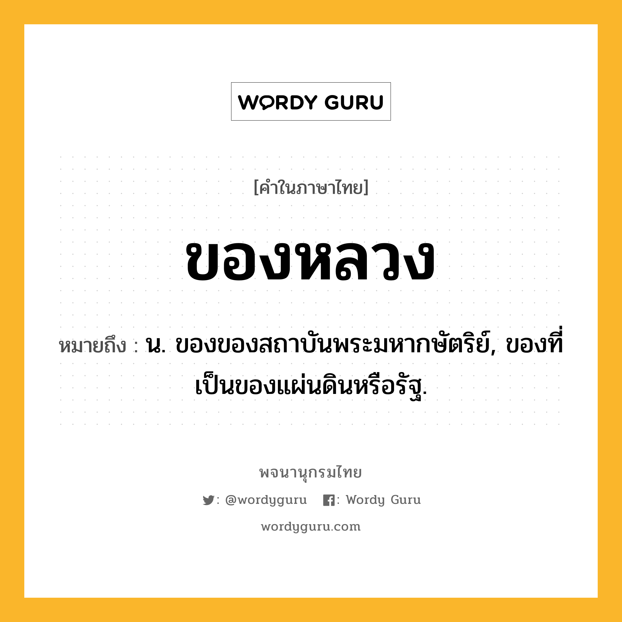 ของหลวง หมายถึงอะไร?, คำในภาษาไทย ของหลวง หมายถึง น. ของของสถาบันพระมหากษัตริย์, ของที่เป็นของแผ่นดินหรือรัฐ.