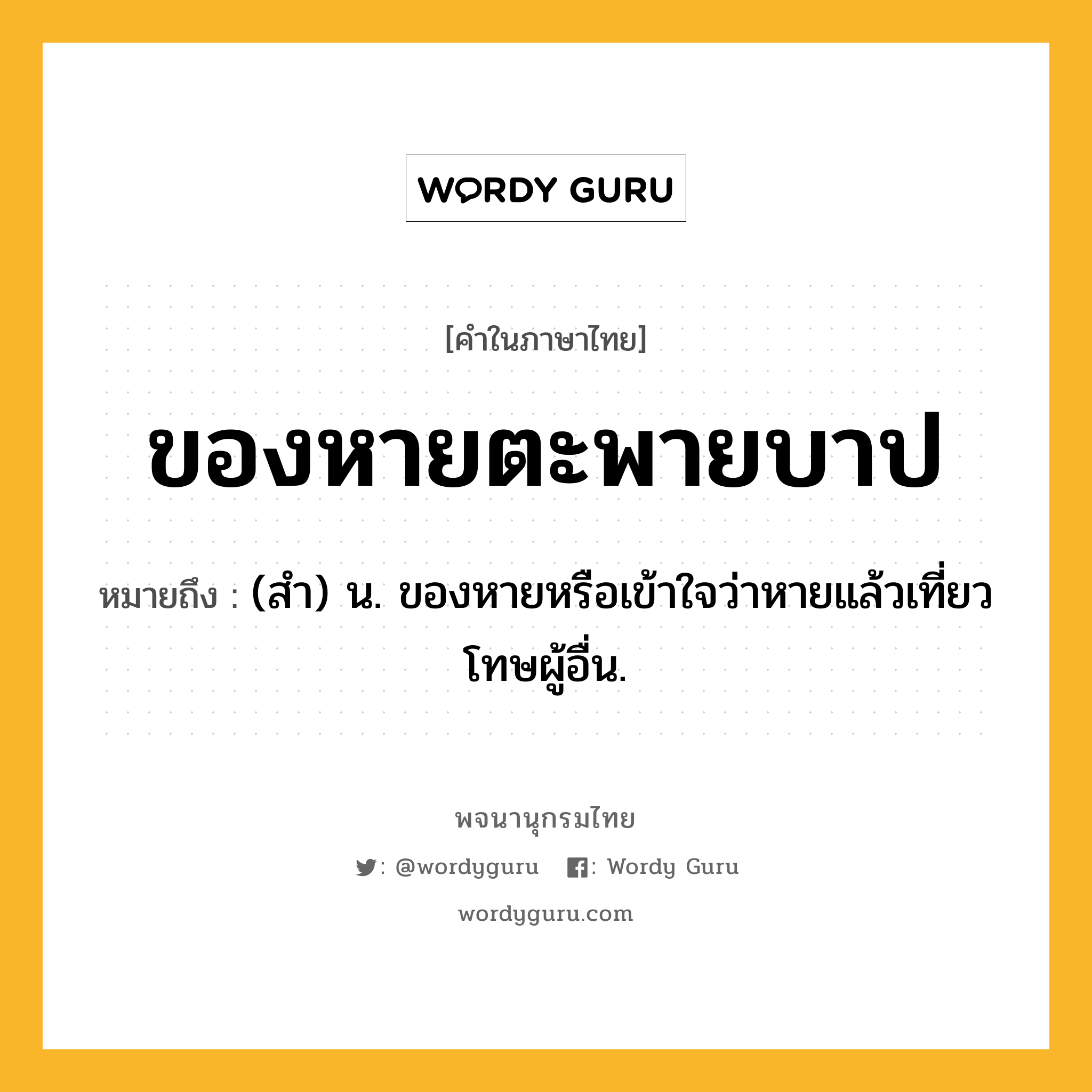 ของหายตะพายบาป หมายถึงอะไร?, คำในภาษาไทย ของหายตะพายบาป หมายถึง (สํา) น. ของหายหรือเข้าใจว่าหายแล้วเที่ยวโทษผู้อื่น.