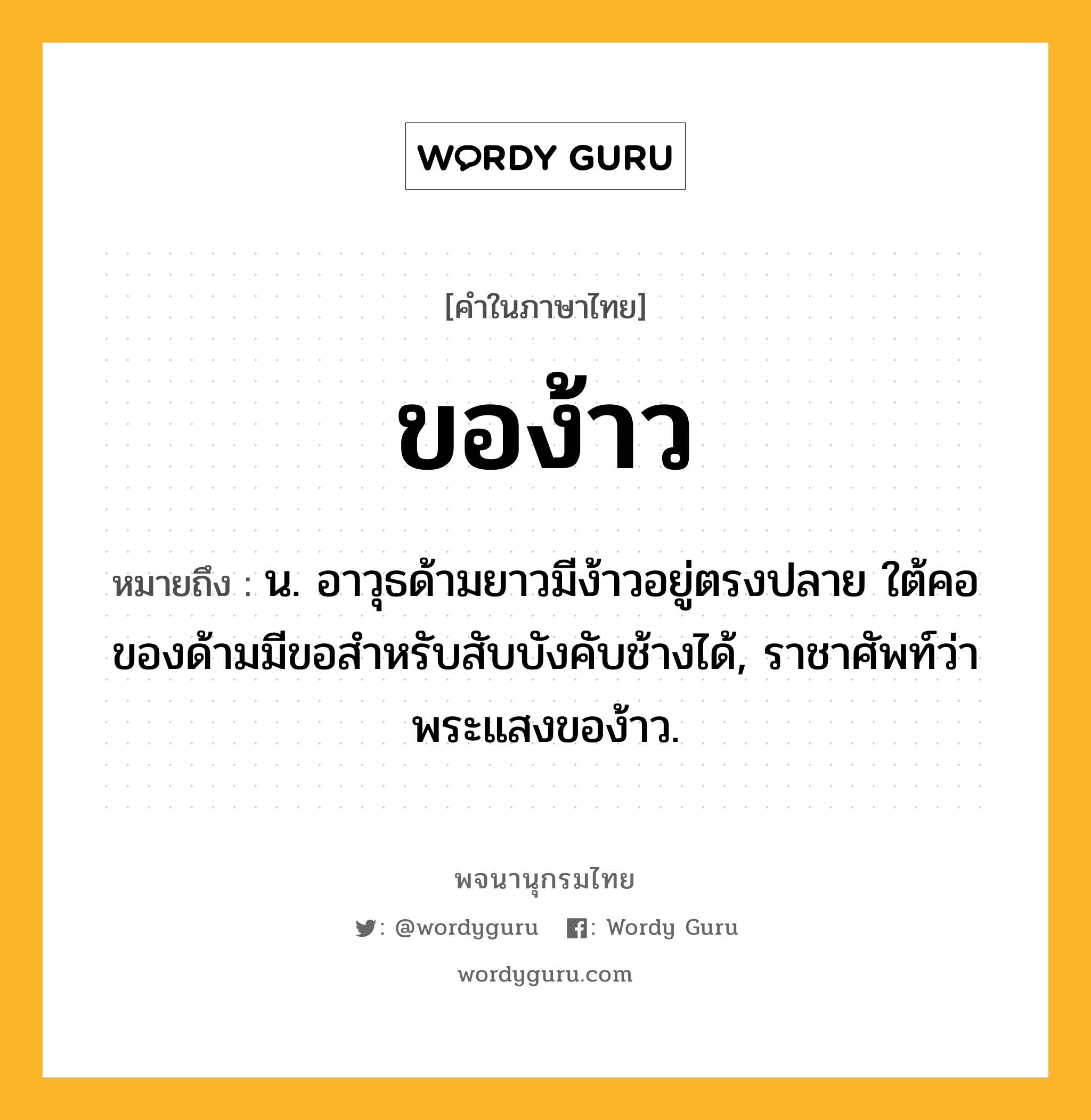 ของ้าว หมายถึงอะไร?, คำในภาษาไทย ของ้าว หมายถึง น. อาวุธด้ามยาวมีง้าวอยู่ตรงปลาย ใต้คอของด้ามมีขอสําหรับสับบังคับช้างได้, ราชาศัพท์ว่า พระแสงของ้าว.