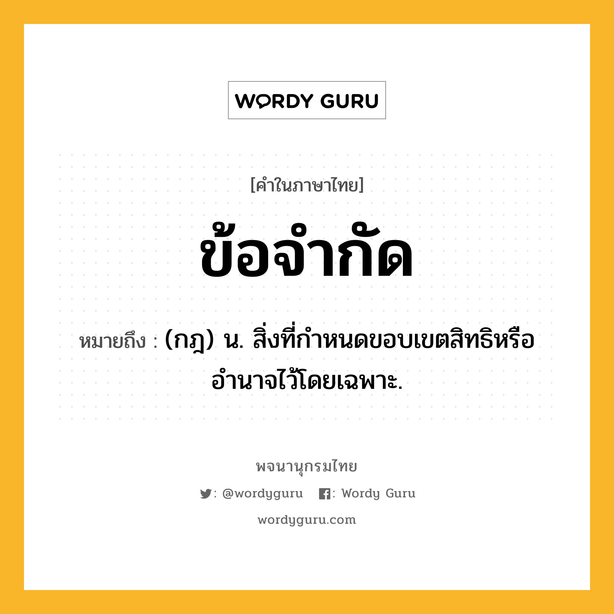 ข้อจำกัด หมายถึงอะไร?, คำในภาษาไทย ข้อจำกัด หมายถึง (กฎ) น. สิ่งที่กำหนดขอบเขตสิทธิหรืออำนาจไว้โดยเฉพาะ.