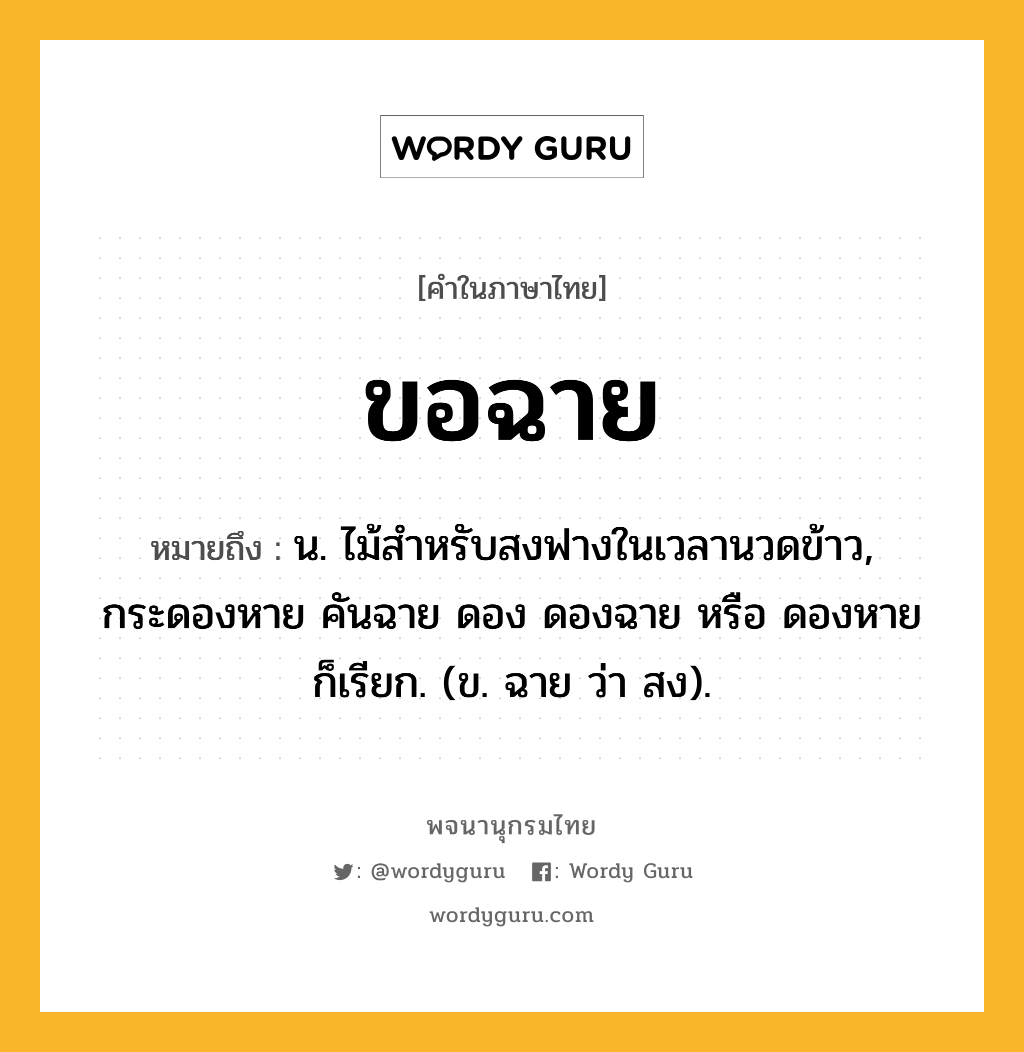 ขอฉาย หมายถึงอะไร?, คำในภาษาไทย ขอฉาย หมายถึง น. ไม้สําหรับสงฟางในเวลานวดข้าว, กระดองหาย คันฉาย ดอง ดองฉาย หรือ ดองหาย ก็เรียก. (ข. ฉาย ว่า สง).