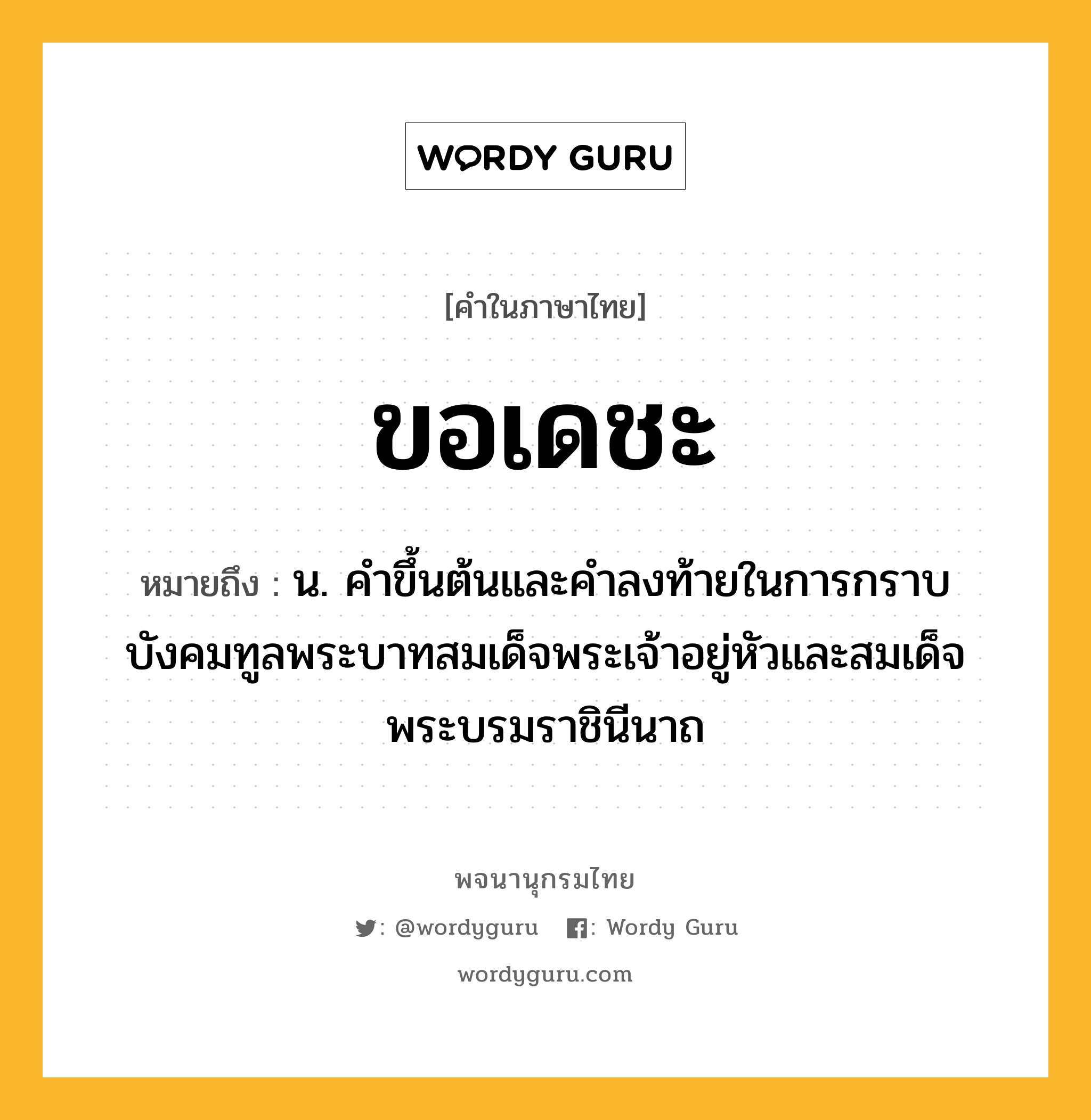 ขอเดชะ หมายถึงอะไร?, คำในภาษาไทย ขอเดชะ หมายถึง น. คําขึ้นต้นและคำลงท้ายในการกราบบังคมทูลพระบาทสมเด็จพระเจ้าอยู่หัวและสมเด็จพระบรมราชินีนาถ