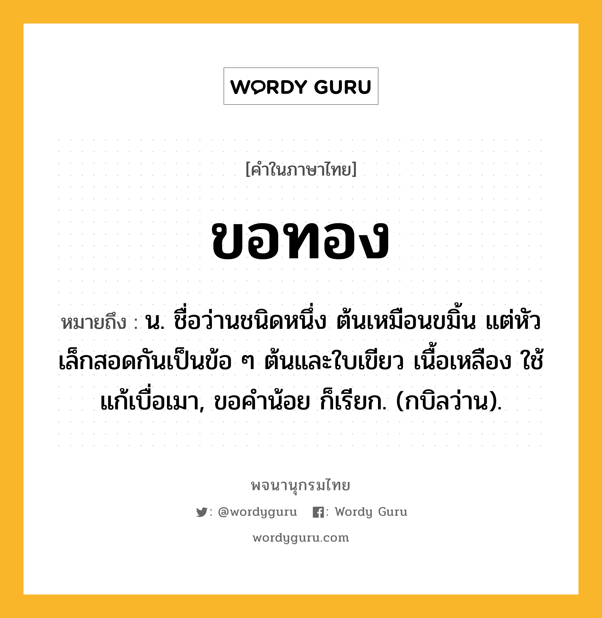 ขอทอง หมายถึงอะไร?, คำในภาษาไทย ขอทอง หมายถึง น. ชื่อว่านชนิดหนึ่ง ต้นเหมือนขมิ้น แต่หัวเล็กสอดกันเป็นข้อ ๆ ต้นและใบเขียว เนื้อเหลือง ใช้แก้เบื่อเมา, ขอคําน้อย ก็เรียก. (กบิลว่าน).