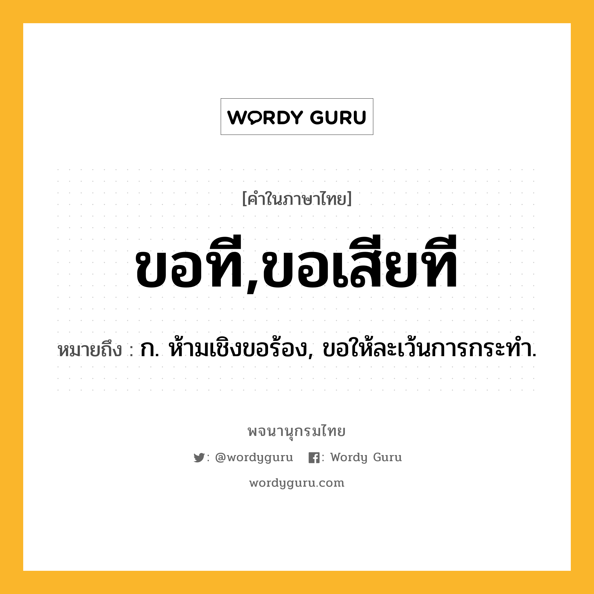 ขอที,ขอเสียที หมายถึงอะไร?, คำในภาษาไทย ขอที,ขอเสียที หมายถึง ก. ห้ามเชิงขอร้อง, ขอให้ละเว้นการกระทำ.