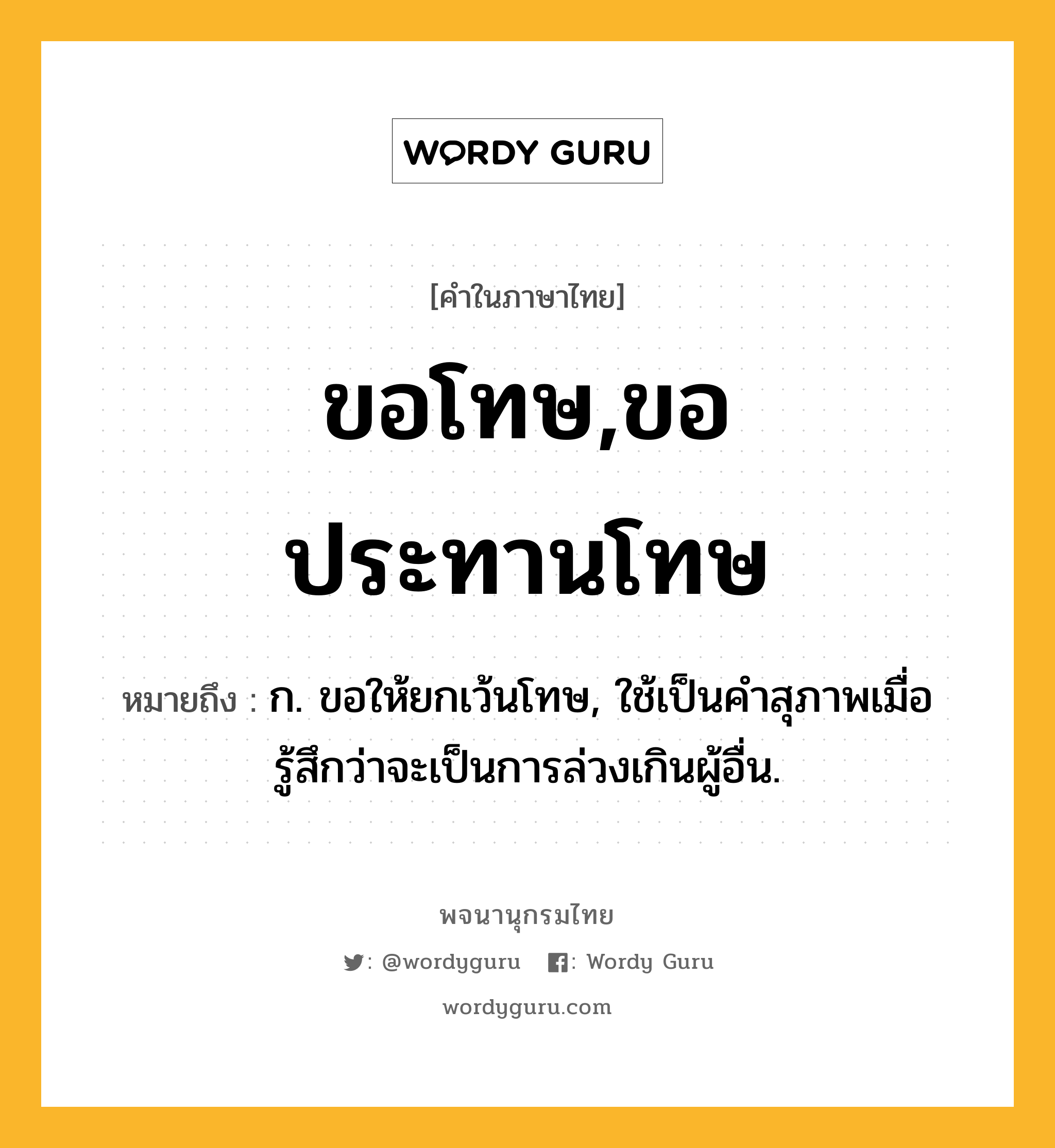 ขอโทษ,ขอประทานโทษ หมายถึงอะไร?, คำในภาษาไทย ขอโทษ,ขอประทานโทษ หมายถึง ก. ขอให้ยกเว้นโทษ, ใช้เป็นคำสุภาพเมื่อรู้สึกว่าจะเป็นการล่วงเกินผู้อื่น.