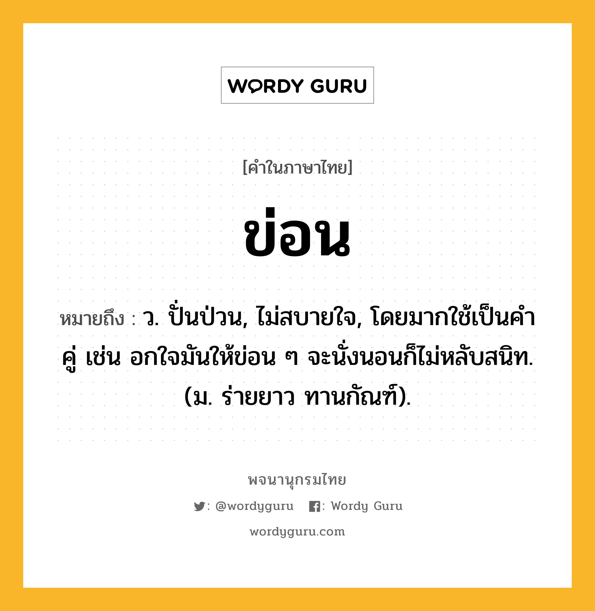 ข่อน หมายถึงอะไร?, คำในภาษาไทย ข่อน หมายถึง ว. ปั่นป่วน, ไม่สบายใจ, โดยมากใช้เป็นคําคู่ เช่น อกใจมันให้ข่อน ๆ จะนั่งนอนก็ไม่หลับสนิท. (ม. ร่ายยาว ทานกัณฑ์).