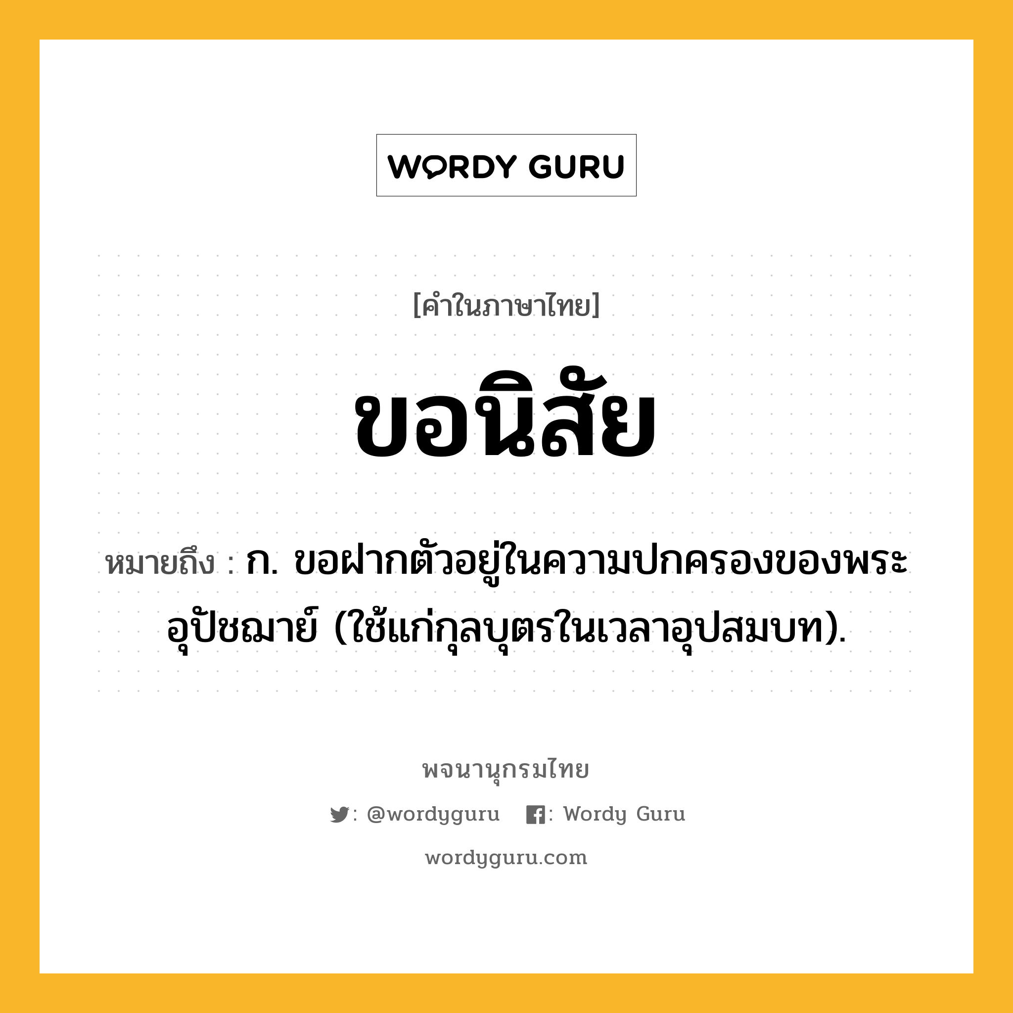 ขอนิสัย หมายถึงอะไร?, คำในภาษาไทย ขอนิสัย หมายถึง ก. ขอฝากตัวอยู่ในความปกครองของพระอุปัชฌาย์ (ใช้แก่กุลบุตรในเวลาอุปสมบท).