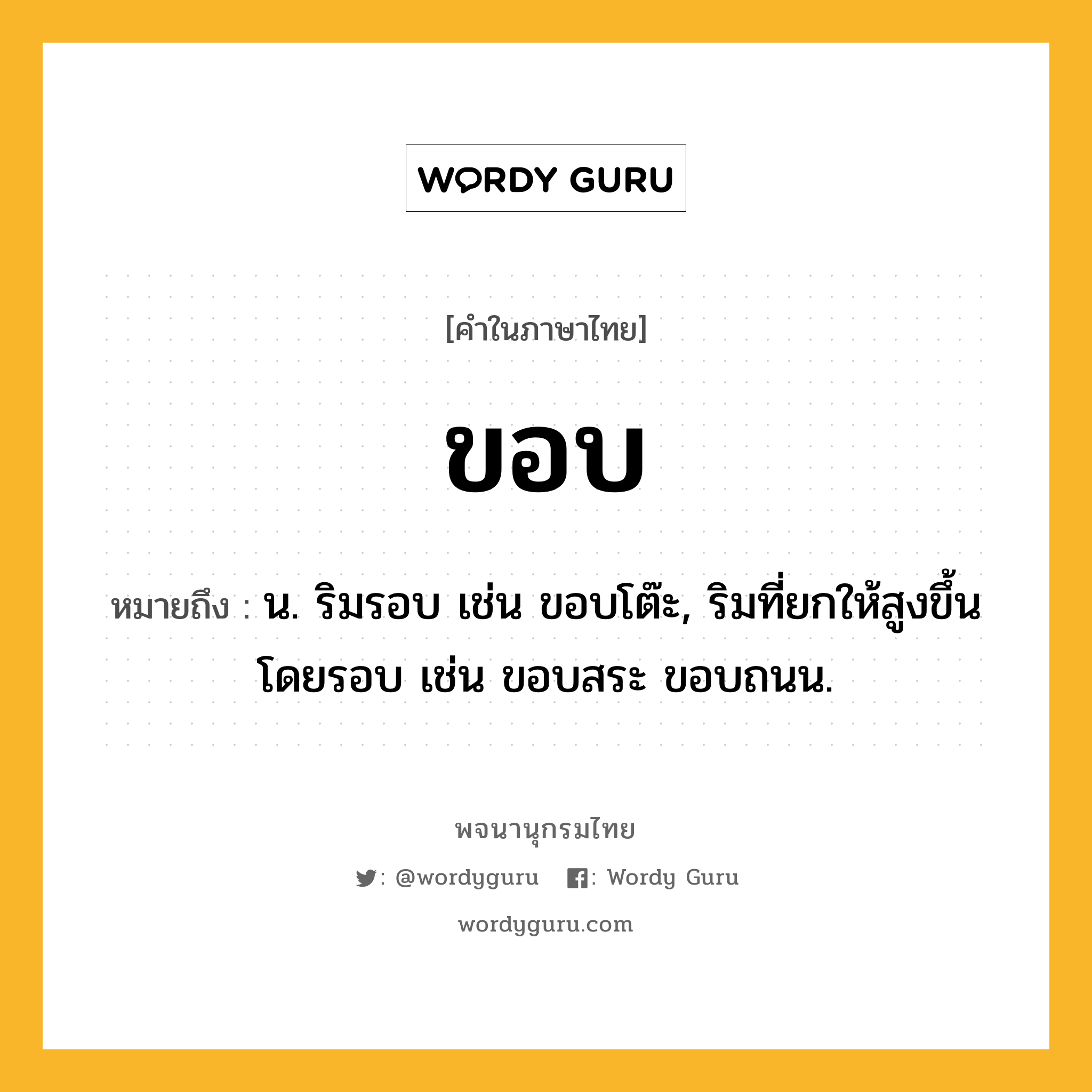 ขอบ หมายถึงอะไร?, คำในภาษาไทย ขอบ หมายถึง น. ริมรอบ เช่น ขอบโต๊ะ, ริมที่ยกให้สูงขึ้นโดยรอบ เช่น ขอบสระ ขอบถนน.