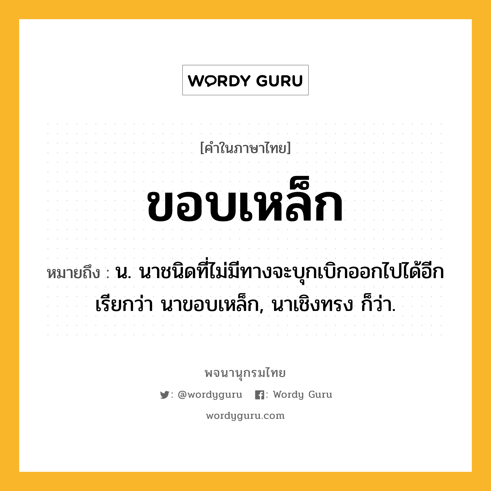 ขอบเหล็ก หมายถึงอะไร?, คำในภาษาไทย ขอบเหล็ก หมายถึง น. นาชนิดที่ไม่มีทางจะบุกเบิกออกไปได้อีก เรียกว่า นาขอบเหล็ก, นาเชิงทรง ก็ว่า.