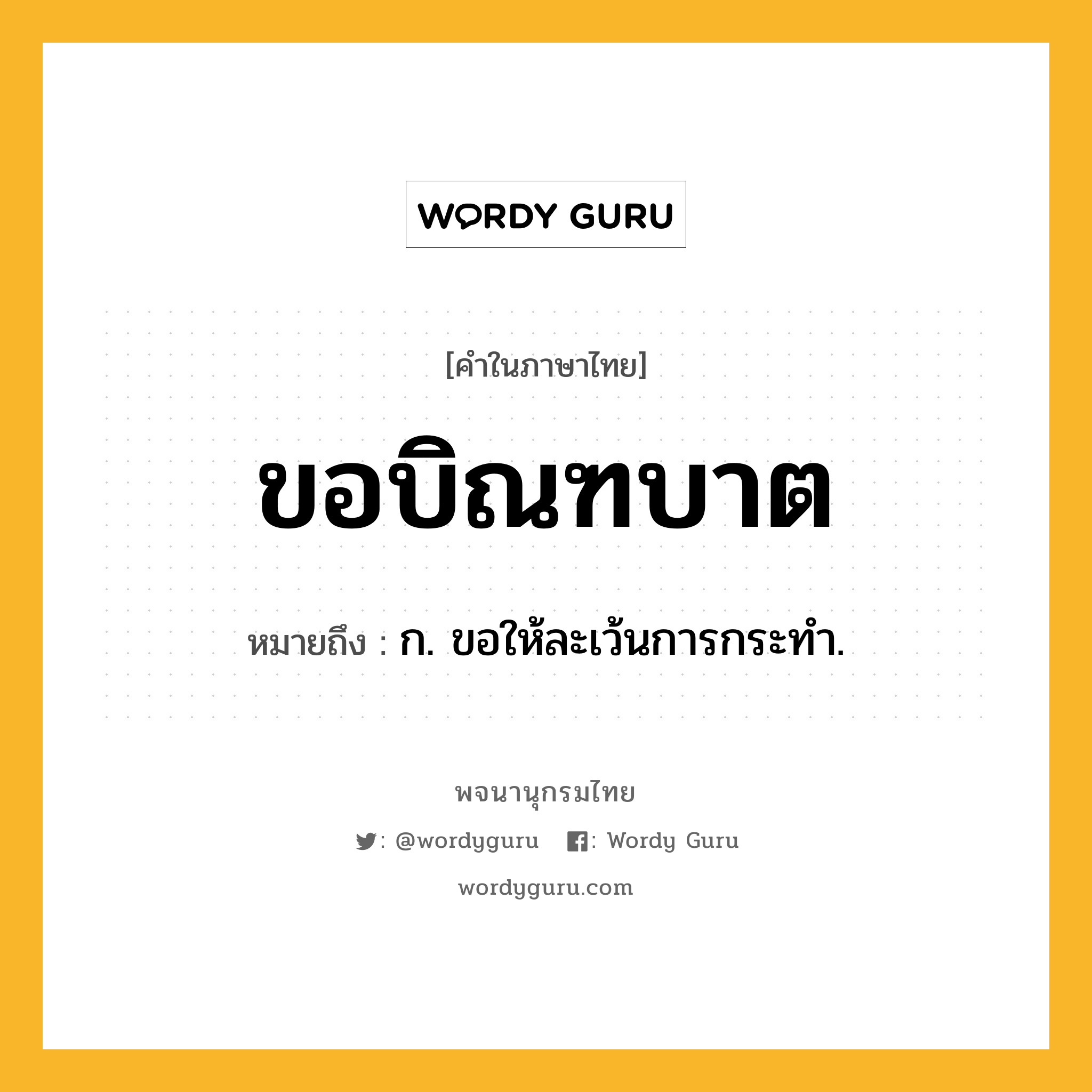 ขอบิณฑบาต หมายถึงอะไร?, คำในภาษาไทย ขอบิณฑบาต หมายถึง ก. ขอให้ละเว้นการกระทำ.