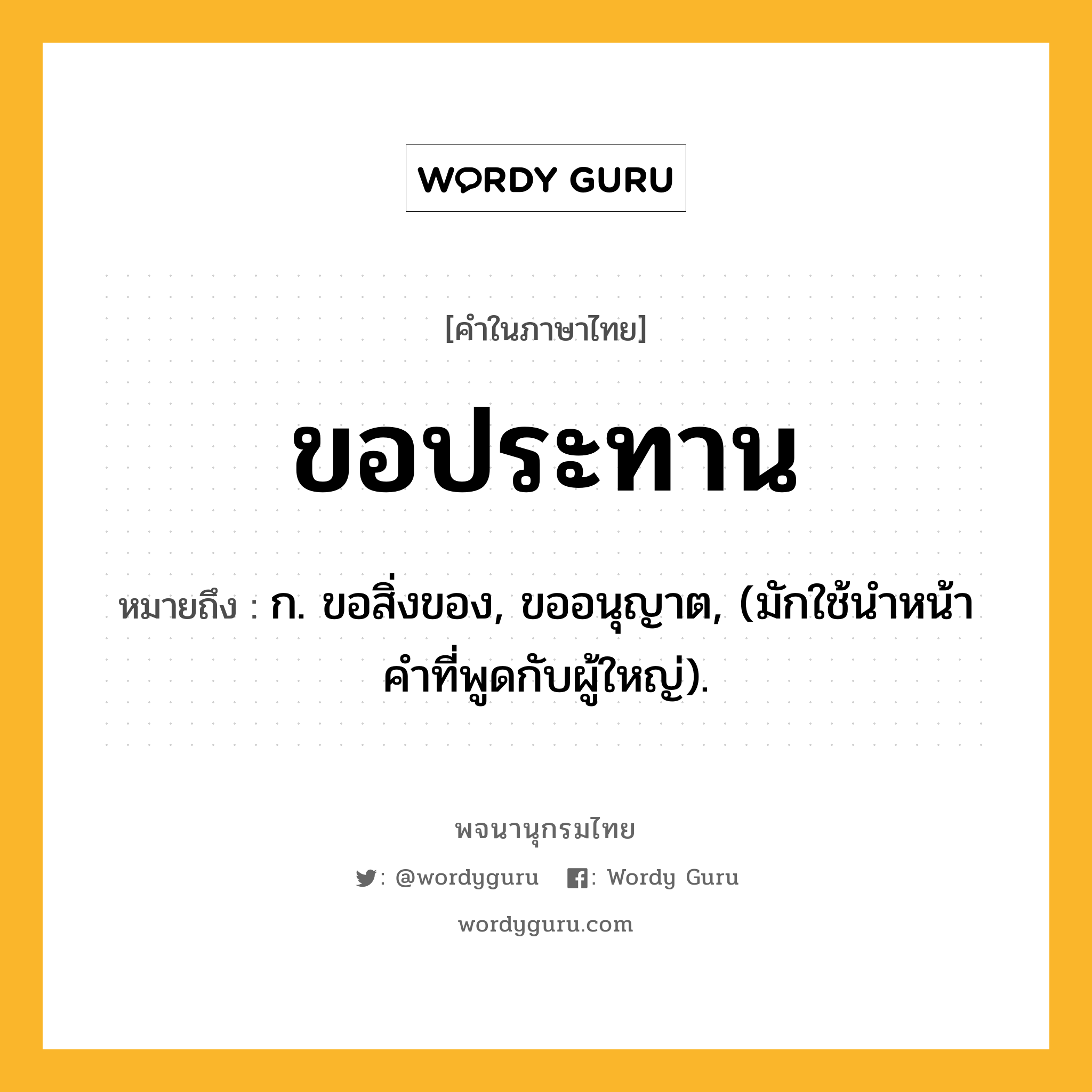 ขอประทาน ความหมาย หมายถึงอะไร?, คำในภาษาไทย ขอประทาน หมายถึง ก. ขอสิ่งของ, ขออนุญาต, (มักใช้นำหน้าคำที่พูดกับผู้ใหญ่).