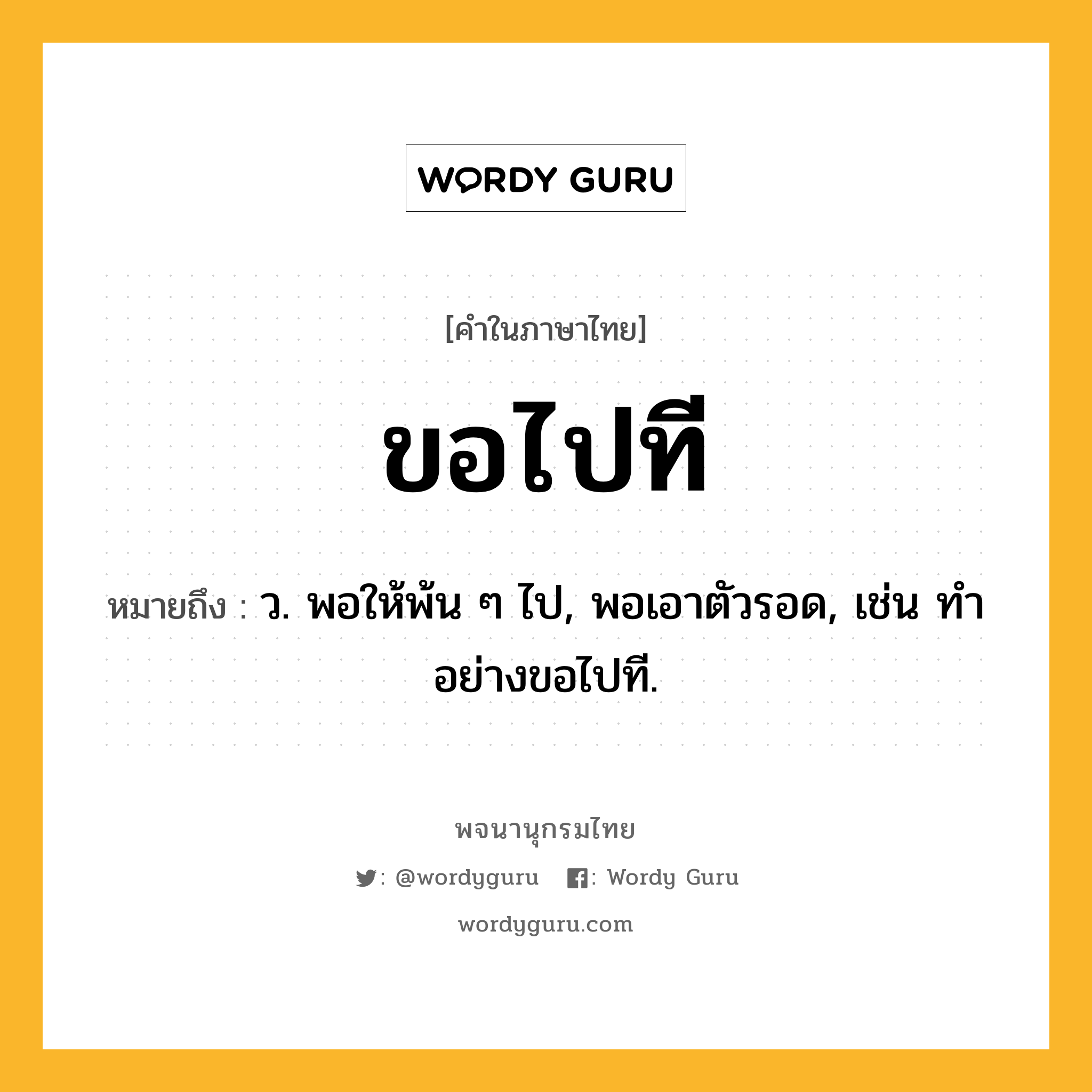 ขอไปที ความหมาย หมายถึงอะไร?, คำในภาษาไทย ขอไปที หมายถึง ว. พอให้พ้น ๆ ไป, พอเอาตัวรอด, เช่น ทำอย่างขอไปที.