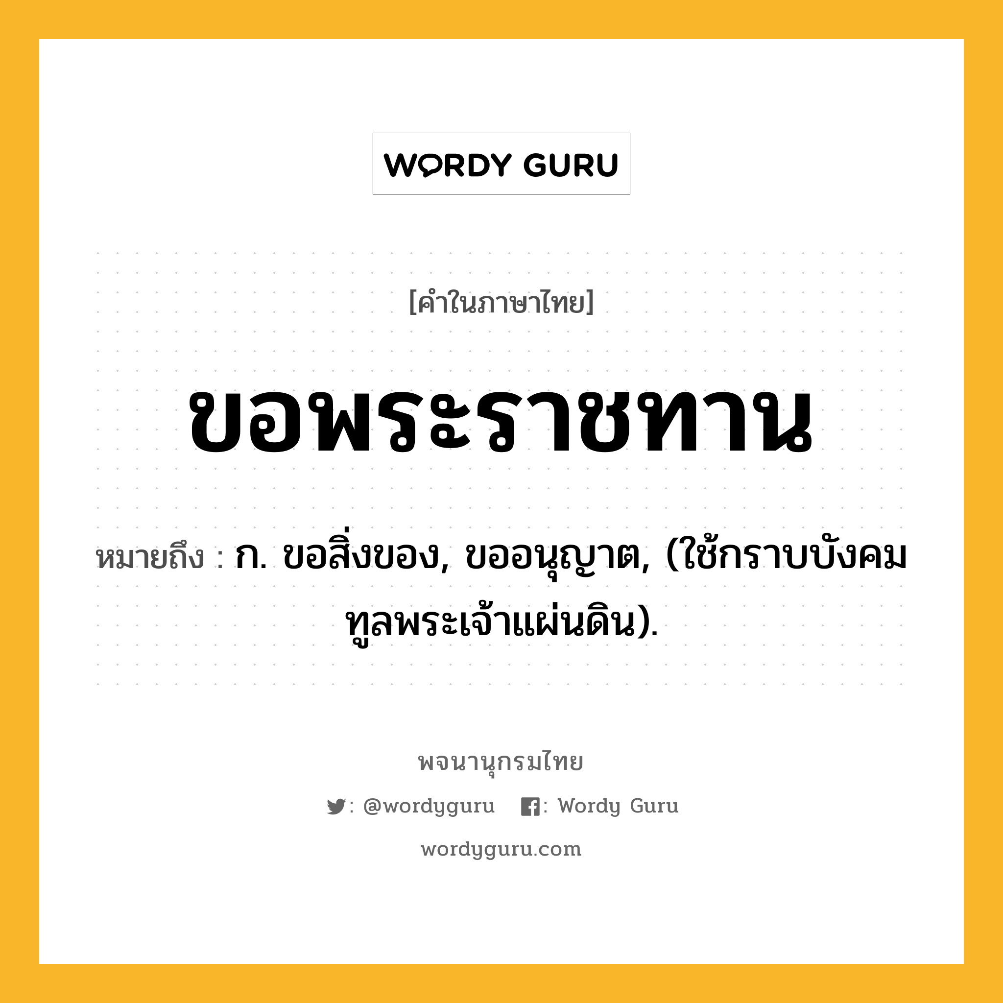 ขอพระราชทาน หมายถึงอะไร?, คำในภาษาไทย ขอพระราชทาน หมายถึง ก. ขอสิ่งของ, ขออนุญาต, (ใช้กราบบังคมทูลพระเจ้าแผ่นดิน).