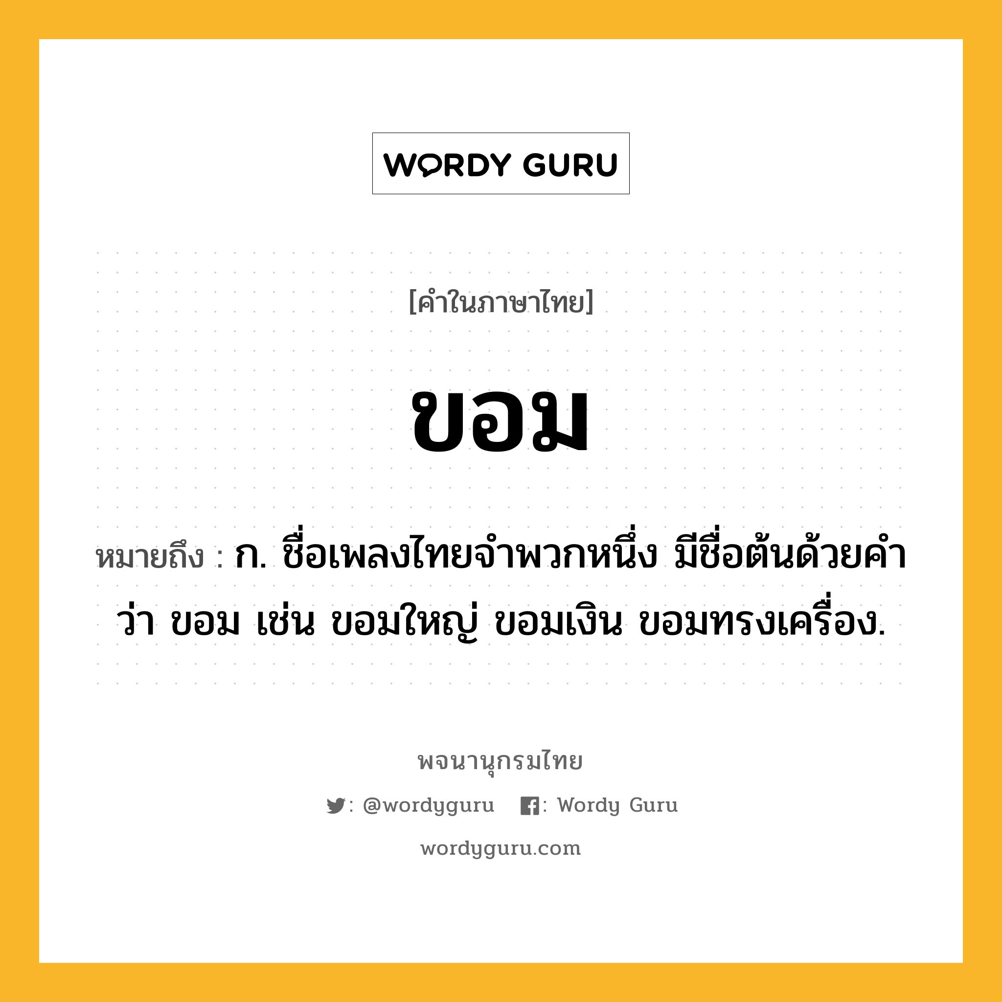 ขอม หมายถึงอะไร?, คำในภาษาไทย ขอม หมายถึง ก. ชื่อเพลงไทยจําพวกหนึ่ง มีชื่อต้นด้วยคําว่า ขอม เช่น ขอมใหญ่ ขอมเงิน ขอมทรงเครื่อง.