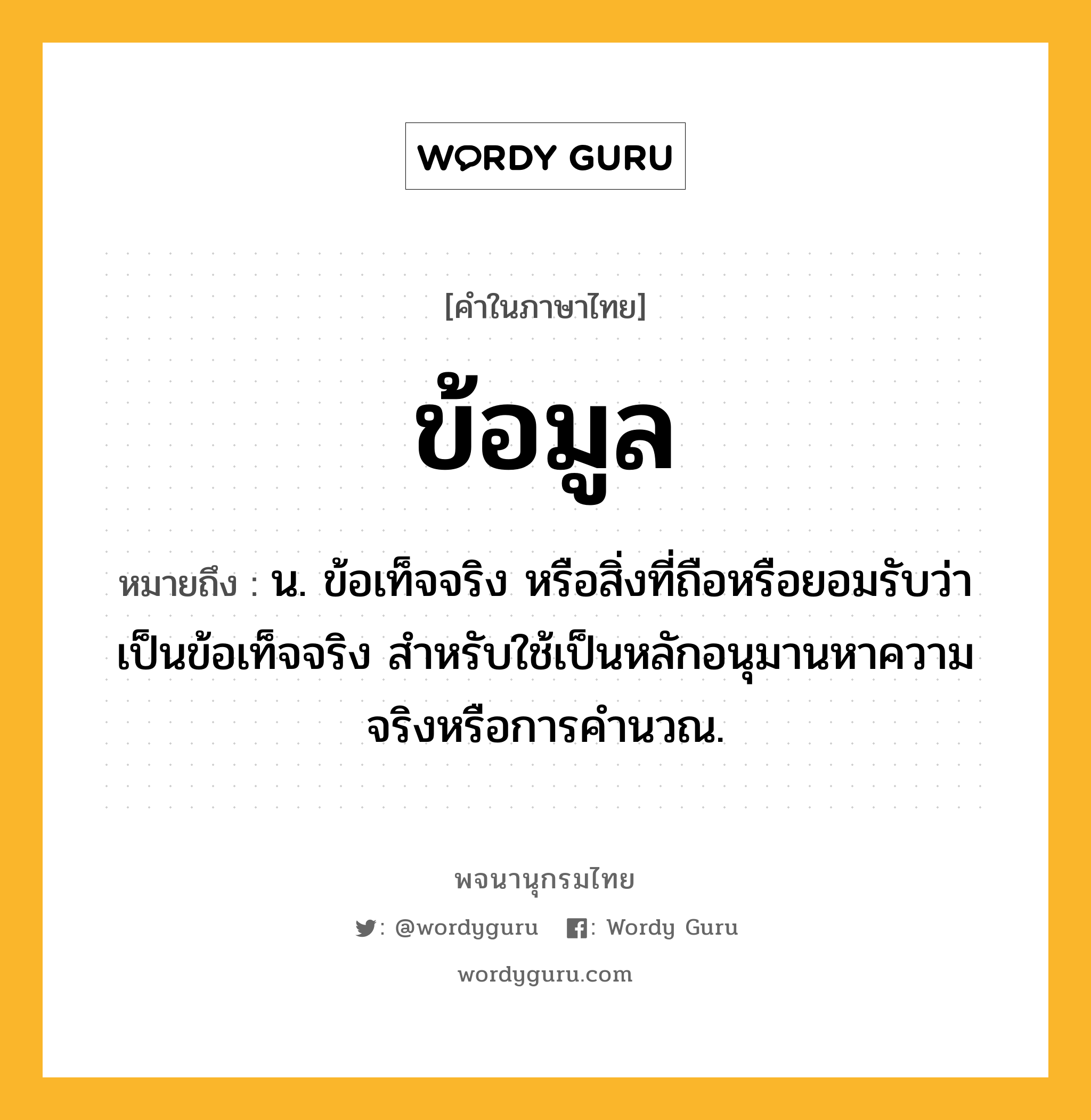 ข้อมูล หมายถึงอะไร?, คำในภาษาไทย ข้อมูล หมายถึง น. ข้อเท็จจริง หรือสิ่งที่ถือหรือยอมรับว่าเป็นข้อเท็จจริง สําหรับใช้เป็นหลักอนุมานหาความจริงหรือการคํานวณ.