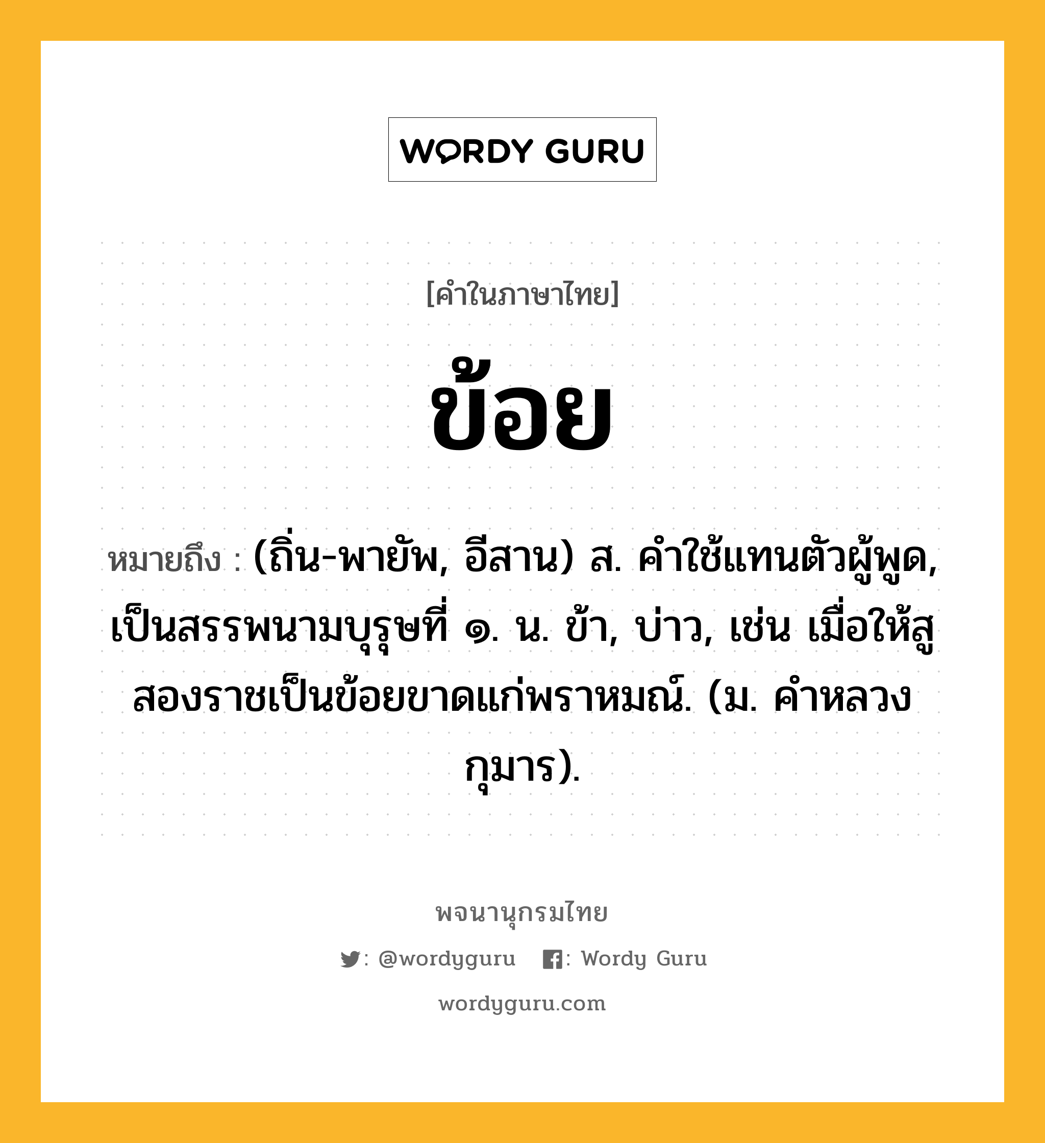 ข้อย หมายถึงอะไร?, คำในภาษาไทย ข้อย หมายถึง (ถิ่น-พายัพ, อีสาน) ส. คําใช้แทนตัวผู้พูด, เป็นสรรพนามบุรุษที่ ๑. น. ข้า, บ่าว, เช่น เมื่อให้สูสองราชเป็นข้อยขาดแก่พราหมณ์. (ม. คําหลวง กุมาร).