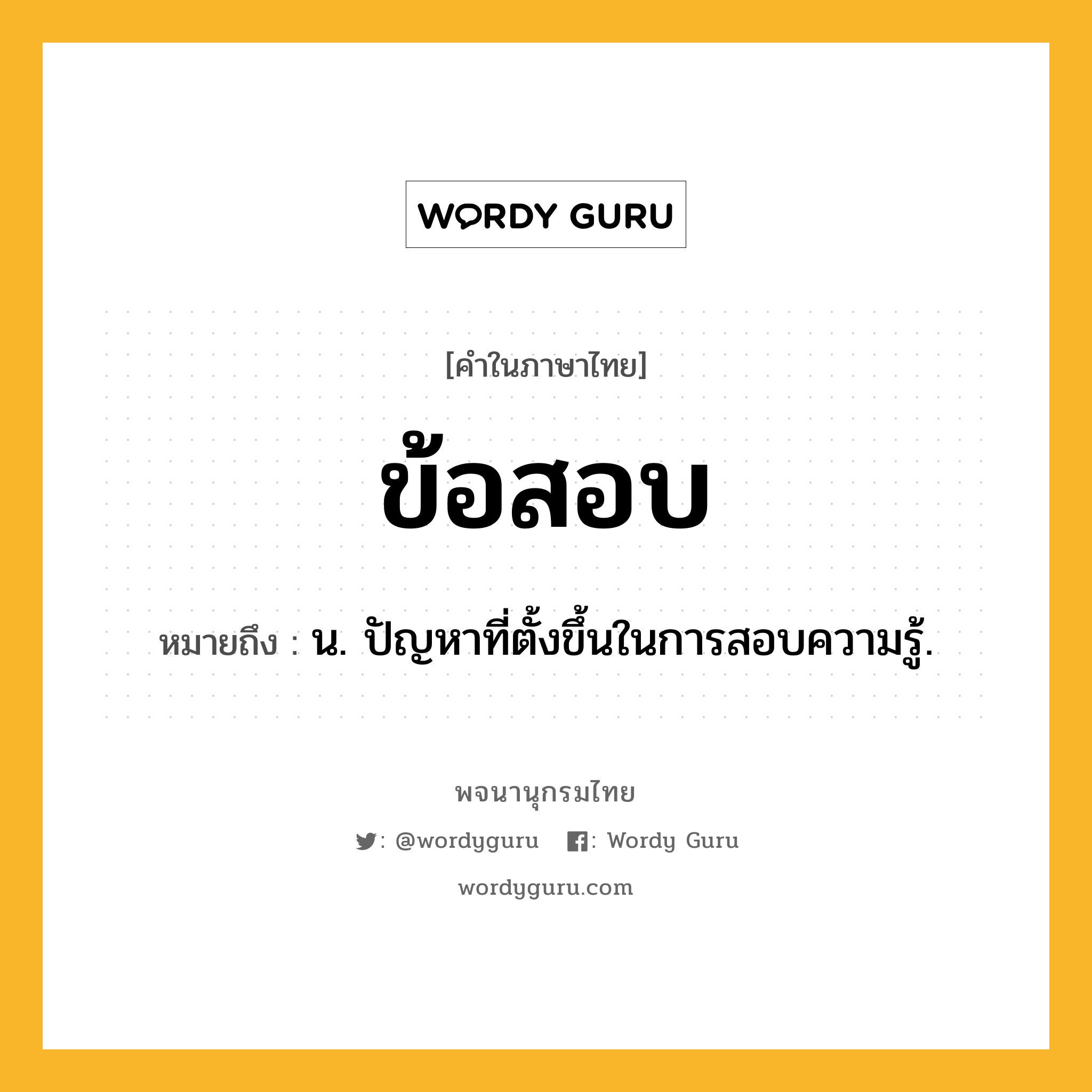 ข้อสอบ หมายถึงอะไร?, คำในภาษาไทย ข้อสอบ หมายถึง น. ปัญหาที่ตั้งขึ้นในการสอบความรู้.