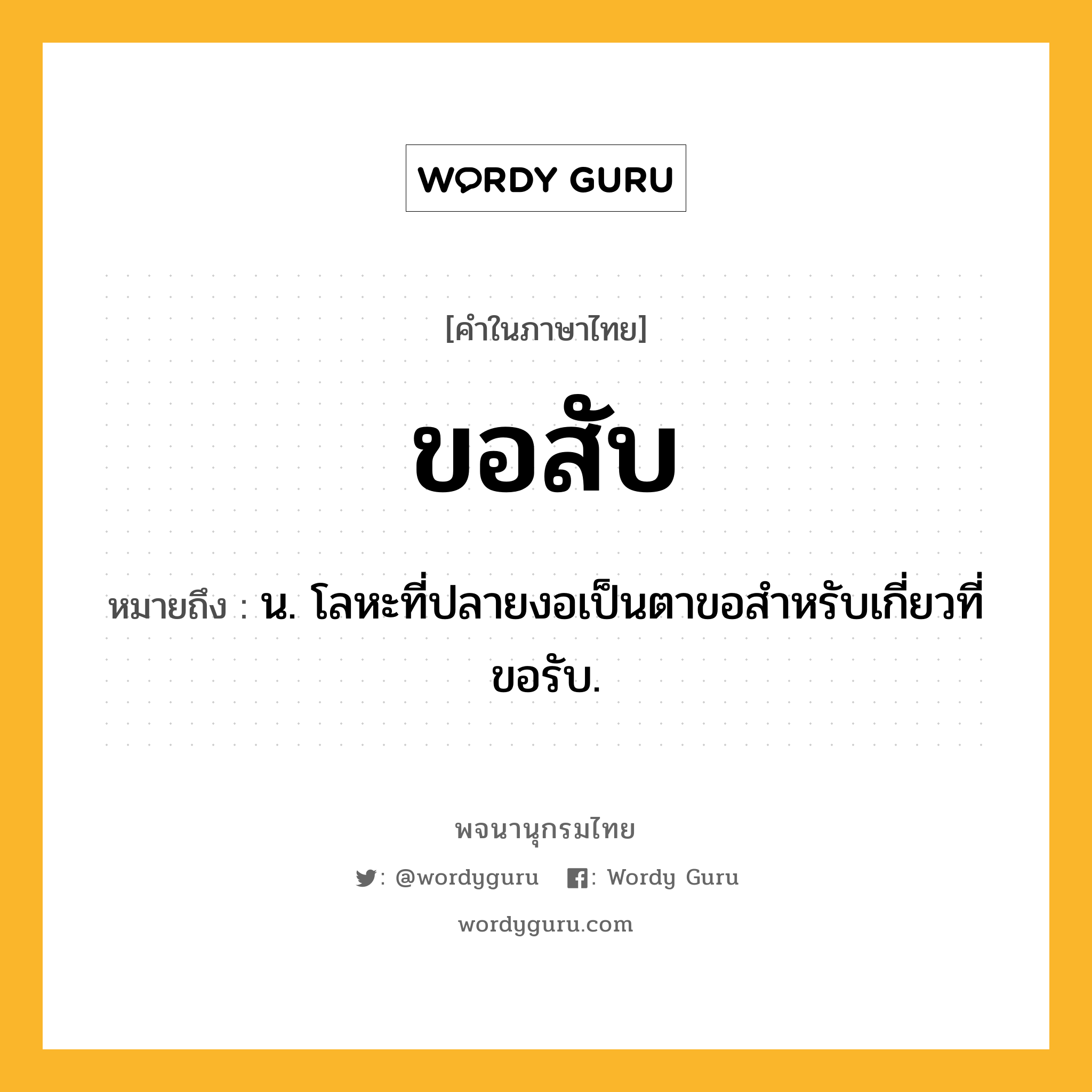 ขอสับ หมายถึงอะไร?, คำในภาษาไทย ขอสับ หมายถึง น. โลหะที่ปลายงอเป็นตาขอสําหรับเกี่ยวที่ขอรับ.