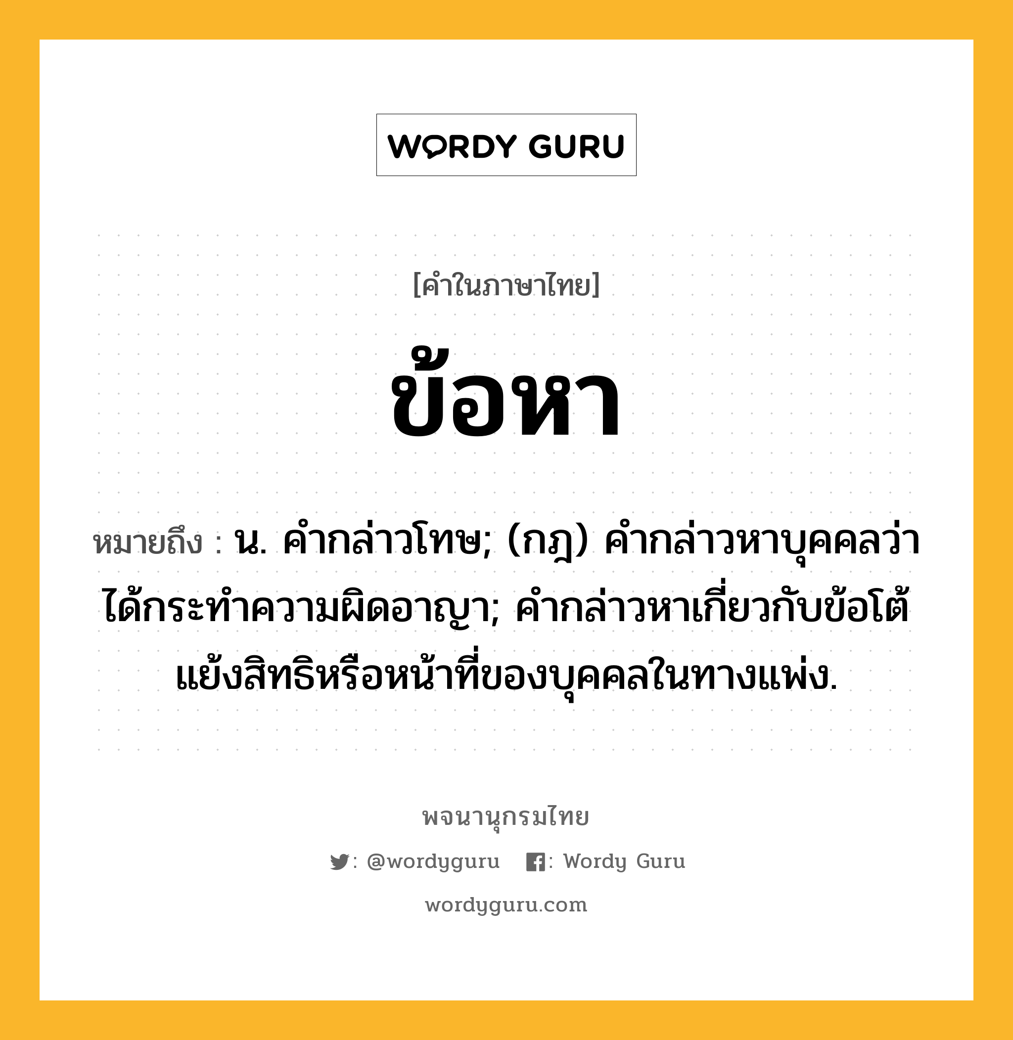 ข้อหา หมายถึงอะไร?, คำในภาษาไทย ข้อหา หมายถึง น. คํากล่าวโทษ; (กฎ) คํากล่าวหาบุคคลว่าได้กระทําความผิดอาญา; คํากล่าวหาเกี่ยวกับข้อโต้แย้งสิทธิหรือหน้าที่ของบุคคลในทางแพ่ง.