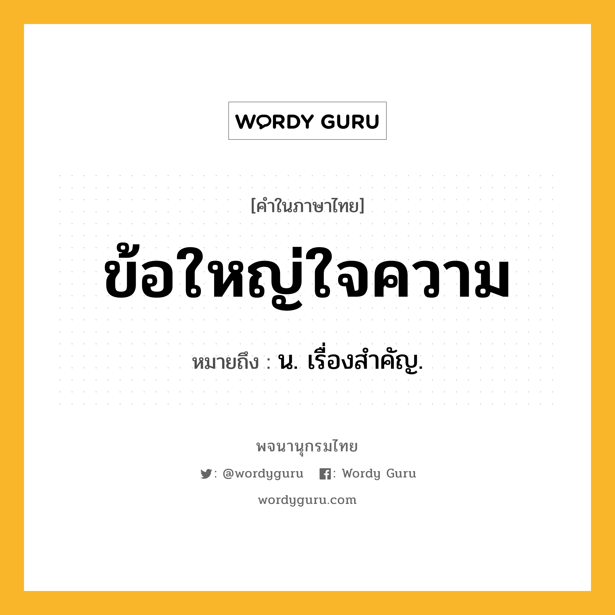 ข้อใหญ่ใจความ หมายถึงอะไร?, คำในภาษาไทย ข้อใหญ่ใจความ หมายถึง น. เรื่องสําคัญ.