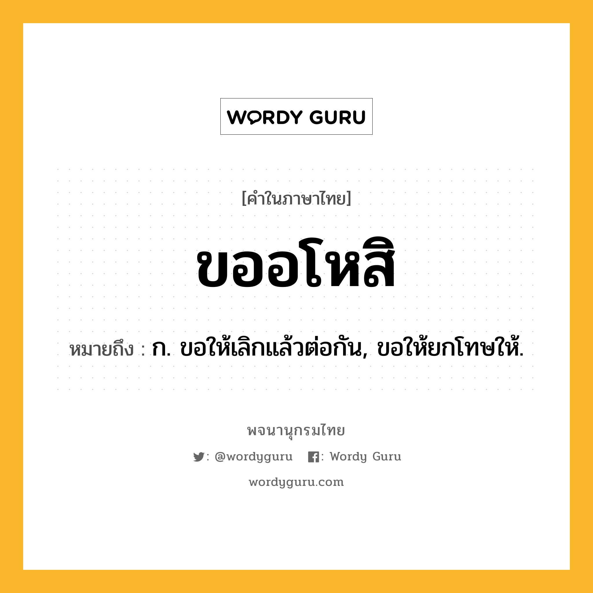 ขออโหสิ หมายถึงอะไร?, คำในภาษาไทย ขออโหสิ หมายถึง ก. ขอให้เลิกแล้วต่อกัน, ขอให้ยกโทษให้.