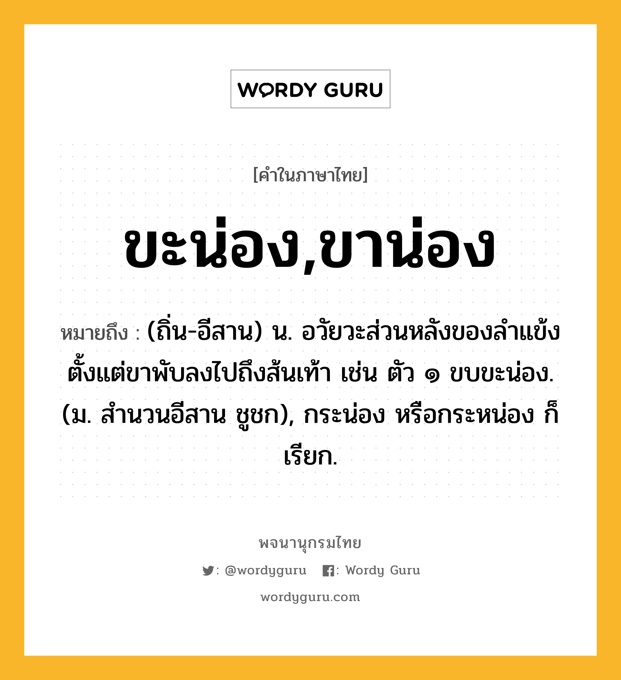 ขะน่อง,ขาน่อง หมายถึงอะไร?, คำในภาษาไทย ขะน่อง,ขาน่อง หมายถึง (ถิ่น-อีสาน) น. อวัยวะส่วนหลังของลำแข้ง ตั้งแต่ขาพับลงไปถึงส้นเท้า เช่น ตัว ๑ ขบขะน่อง. (ม. สำนวนอีสาน ชูชก), กระน่อง หรือกระหน่อง ก็เรียก.