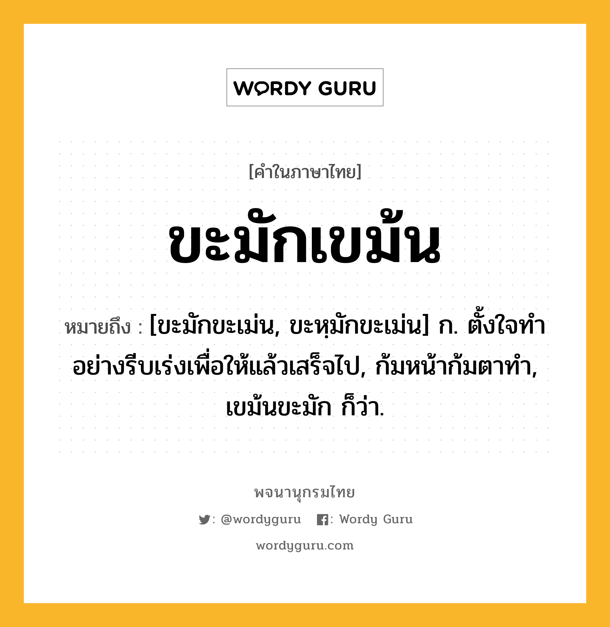 ขะมักเขม้น หมายถึงอะไร?, คำในภาษาไทย ขะมักเขม้น หมายถึง [ขะมักขะเม่น, ขะหฺมักขะเม่น] ก. ตั้งใจทําอย่างรีบเร่งเพื่อให้แล้วเสร็จไป, ก้มหน้าก้มตาทํา, เขม้นขะมัก ก็ว่า.