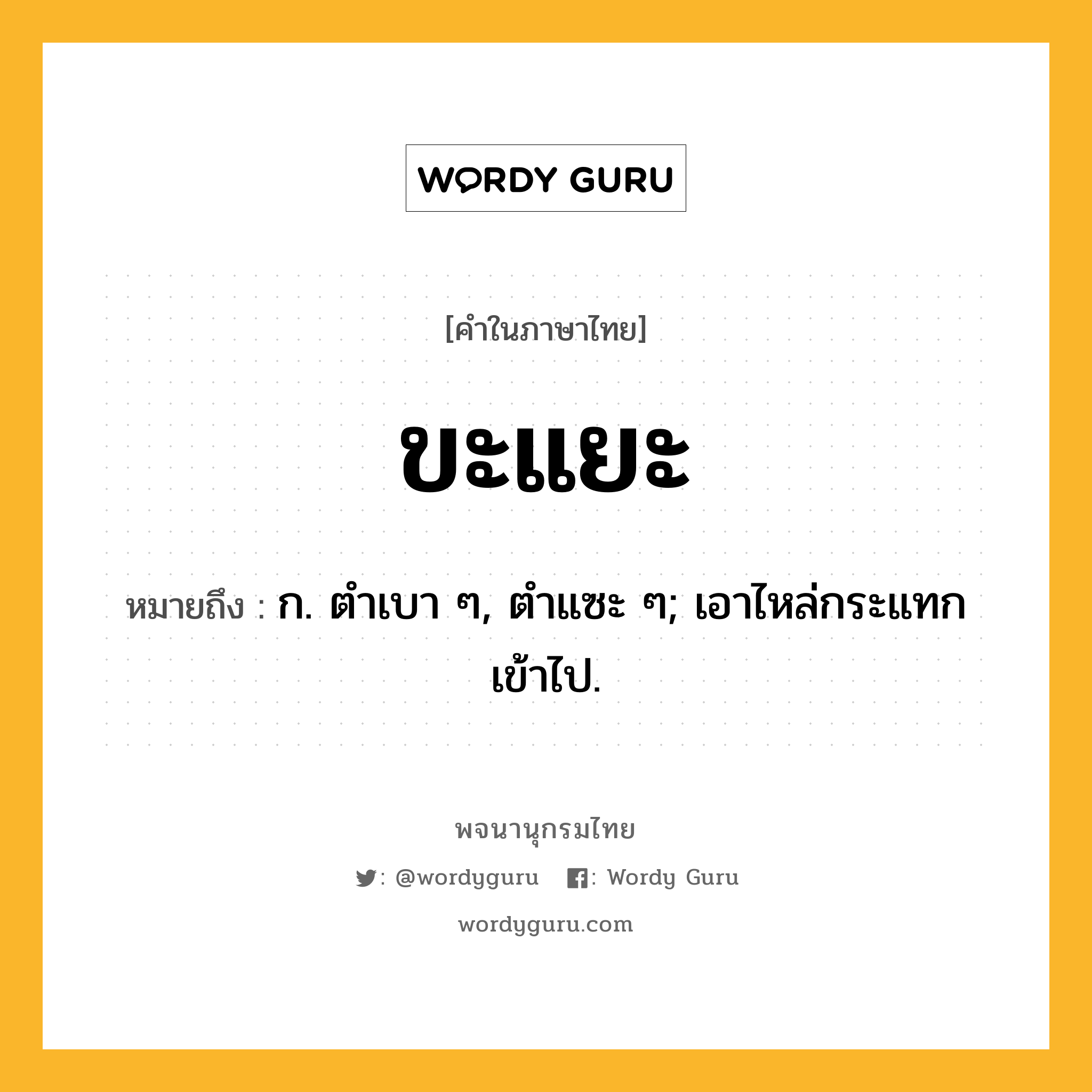 ขะแยะ หมายถึงอะไร?, คำในภาษาไทย ขะแยะ หมายถึง ก. ตําเบา ๆ, ตําแซะ ๆ; เอาไหล่กระแทกเข้าไป.