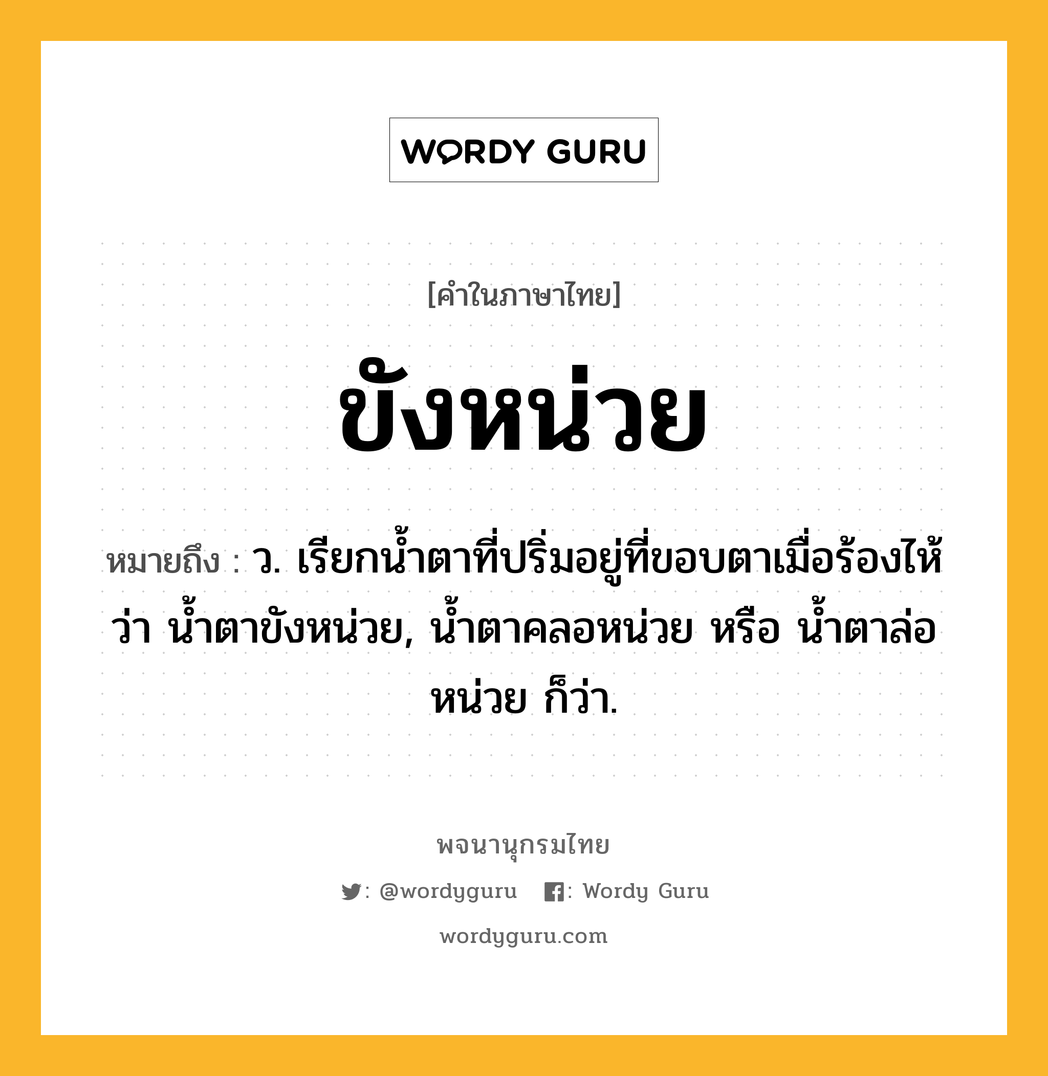 ขังหน่วย ความหมาย หมายถึงอะไร?, คำในภาษาไทย ขังหน่วย หมายถึง ว. เรียกนํ้าตาที่ปริ่มอยู่ที่ขอบตาเมื่อร้องไห้ว่า นํ้าตาขังหน่วย, น้ำตาคลอหน่วย หรือ น้ำตาล่อหน่วย ก็ว่า.