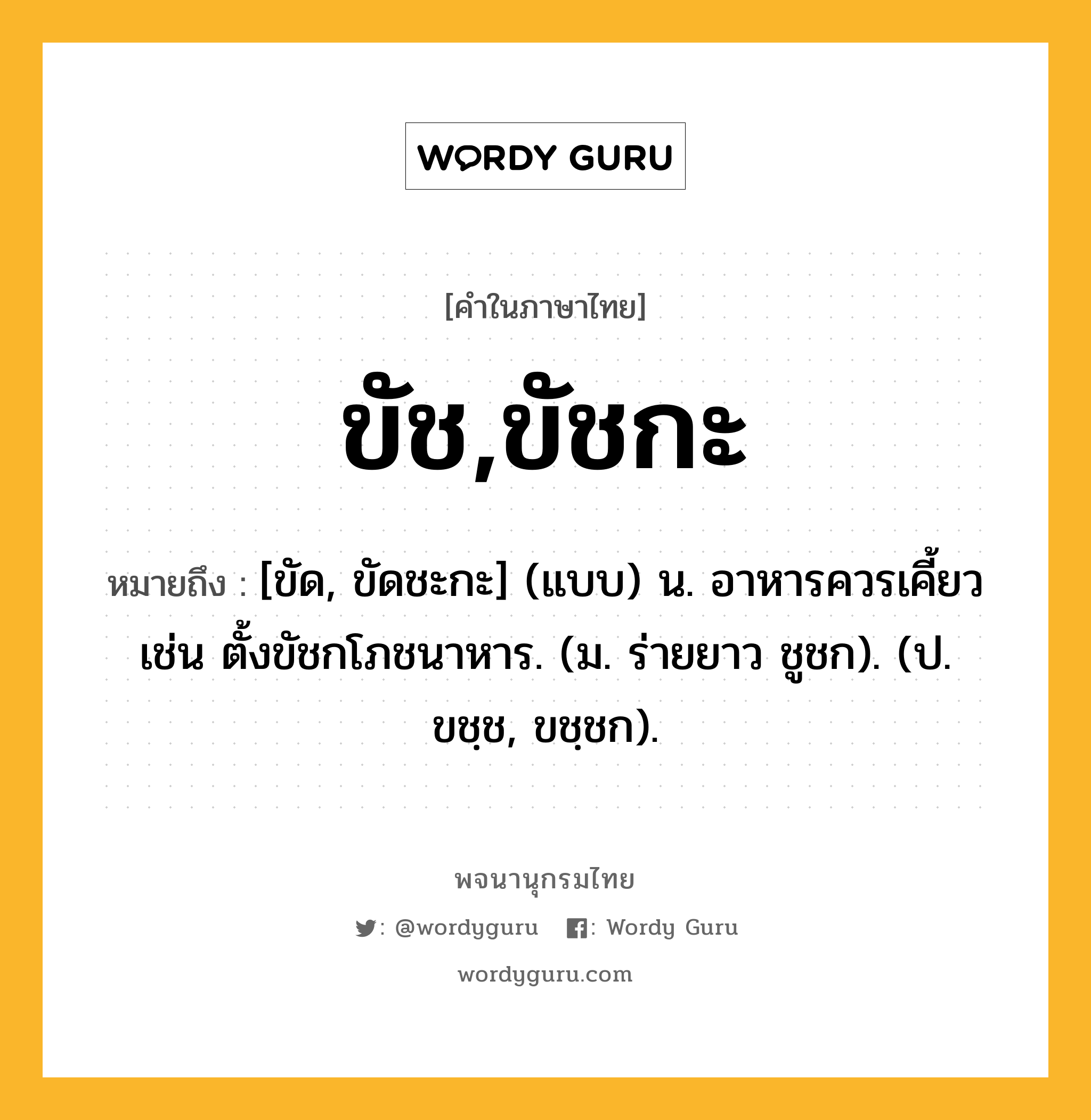 ขัช,ขัชกะ หมายถึงอะไร?, คำในภาษาไทย ขัช,ขัชกะ หมายถึง [ขัด, ขัดชะกะ] (แบบ) น. อาหารควรเคี้ยว เช่น ตั้งขัชกโภชนาหาร. (ม. ร่ายยาว ชูชก). (ป. ขชฺช, ขชฺชก).