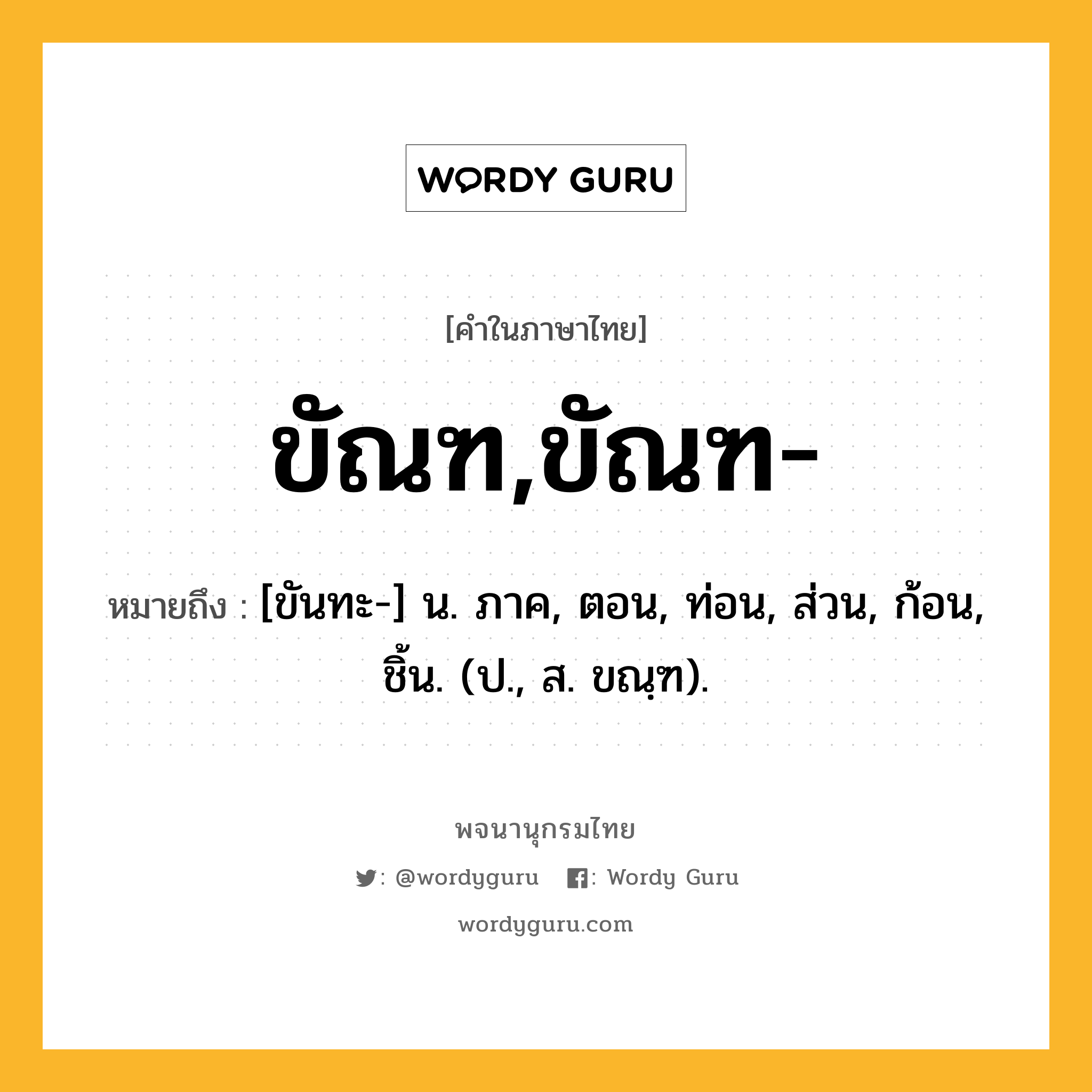 ขัณฑ,ขัณฑ- หมายถึงอะไร?, คำในภาษาไทย ขัณฑ,ขัณฑ- หมายถึง [ขันทะ-] น. ภาค, ตอน, ท่อน, ส่วน, ก้อน, ชิ้น. (ป., ส. ขณฺฑ).