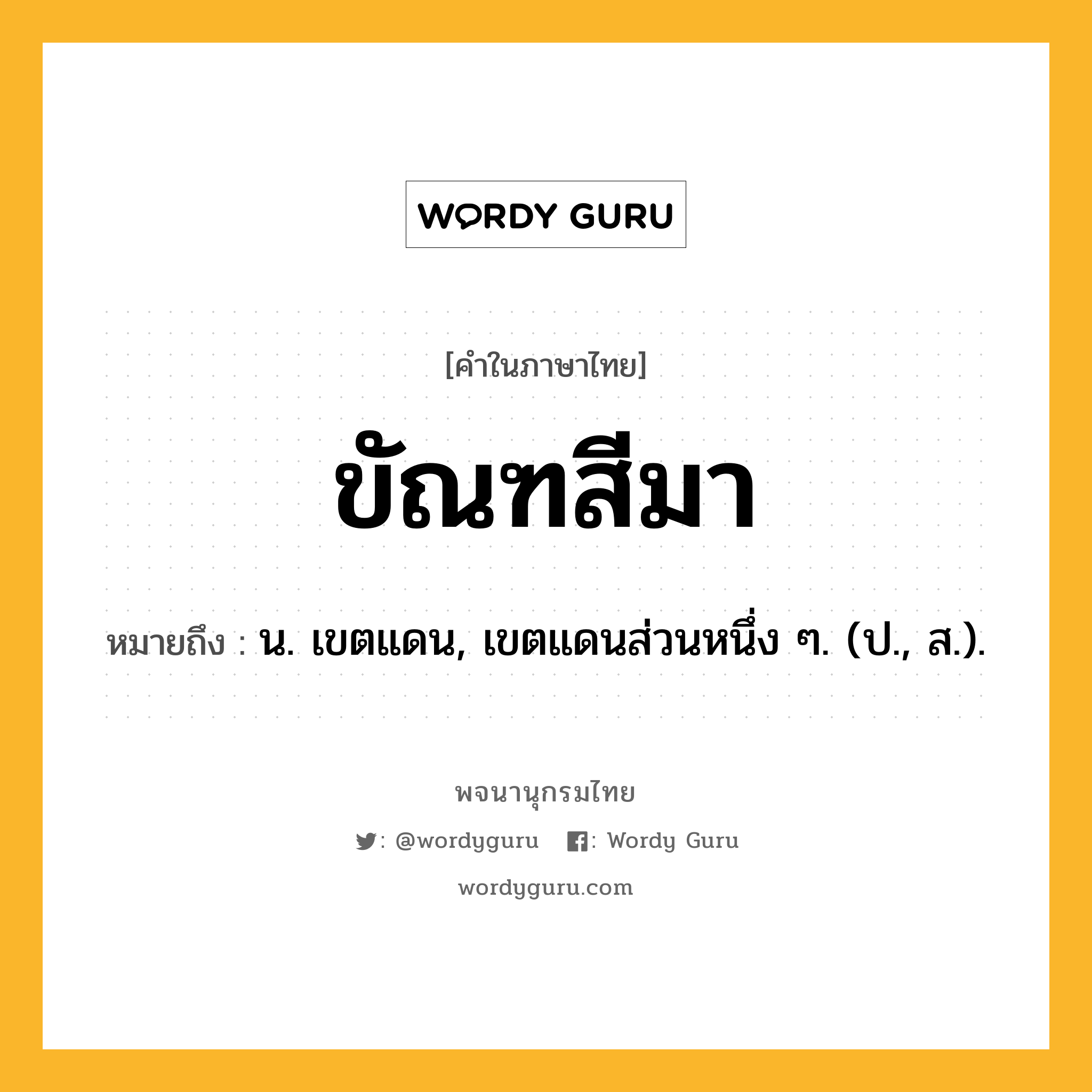 ขัณฑสีมา หมายถึงอะไร?, คำในภาษาไทย ขัณฑสีมา หมายถึง น. เขตแดน, เขตแดนส่วนหนึ่ง ๆ. (ป., ส.).