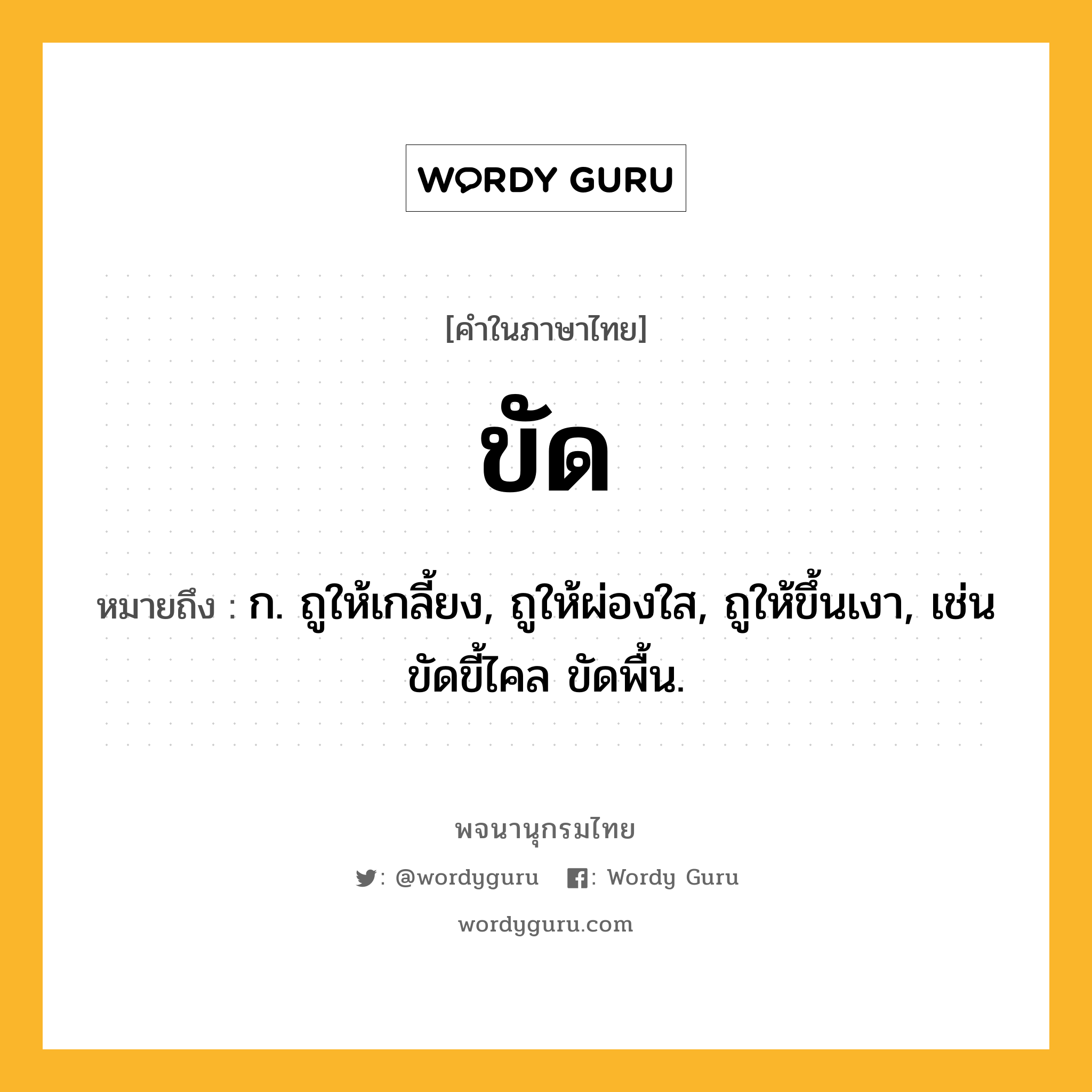 ขัด หมายถึงอะไร?, คำในภาษาไทย ขัด หมายถึง ก. ถูให้เกลี้ยง, ถูให้ผ่องใส, ถูให้ขึ้นเงา, เช่น ขัดขี้ไคล ขัดพื้น.