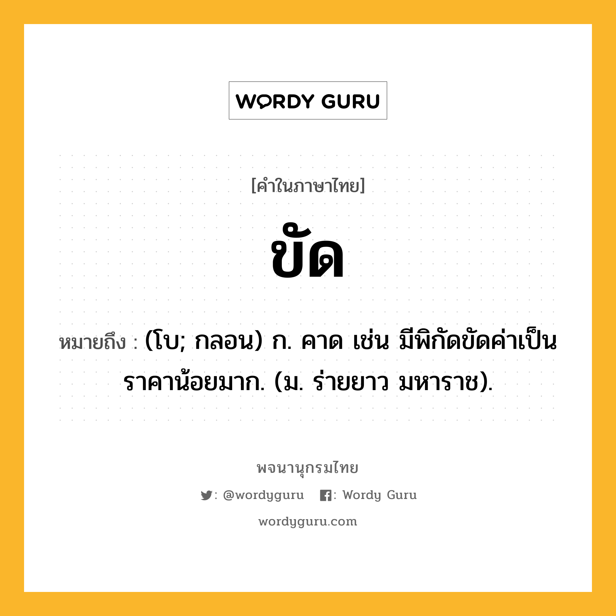 ขัด หมายถึงอะไร?, คำในภาษาไทย ขัด หมายถึง (โบ; กลอน) ก. คาด เช่น มีพิกัดขัดค่าเป็นราคาน้อยมาก. (ม. ร่ายยาว มหาราช).