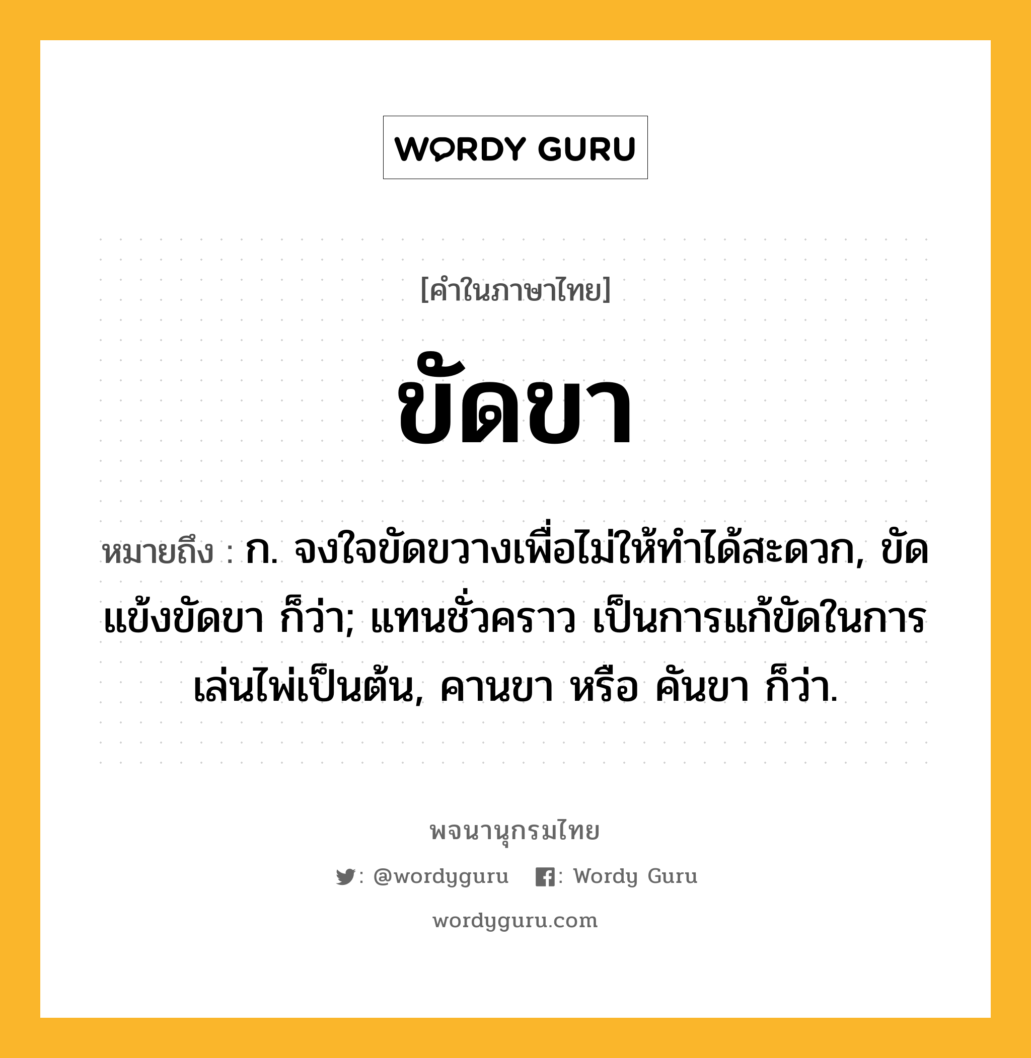 ขัดขา หมายถึงอะไร?, คำในภาษาไทย ขัดขา หมายถึง ก. จงใจขัดขวางเพื่อไม่ให้ทำได้สะดวก, ขัดแข้งขัดขา ก็ว่า; แทนชั่วคราว เป็นการแก้ขัดในการเล่นไพ่เป็นต้น, คานขา หรือ คันขา ก็ว่า.