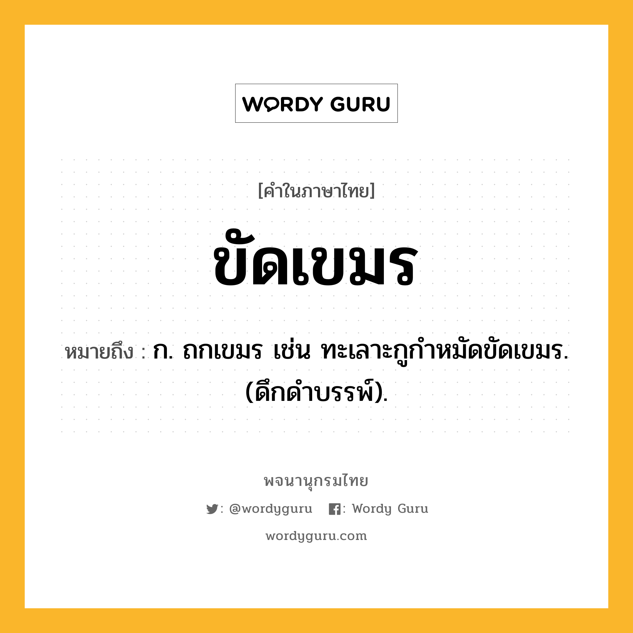 ขัดเขมร หมายถึงอะไร?, คำในภาษาไทย ขัดเขมร หมายถึง ก. ถกเขมร เช่น ทะเลาะกูกําหมัดขัดเขมร. (ดึกดําบรรพ์).