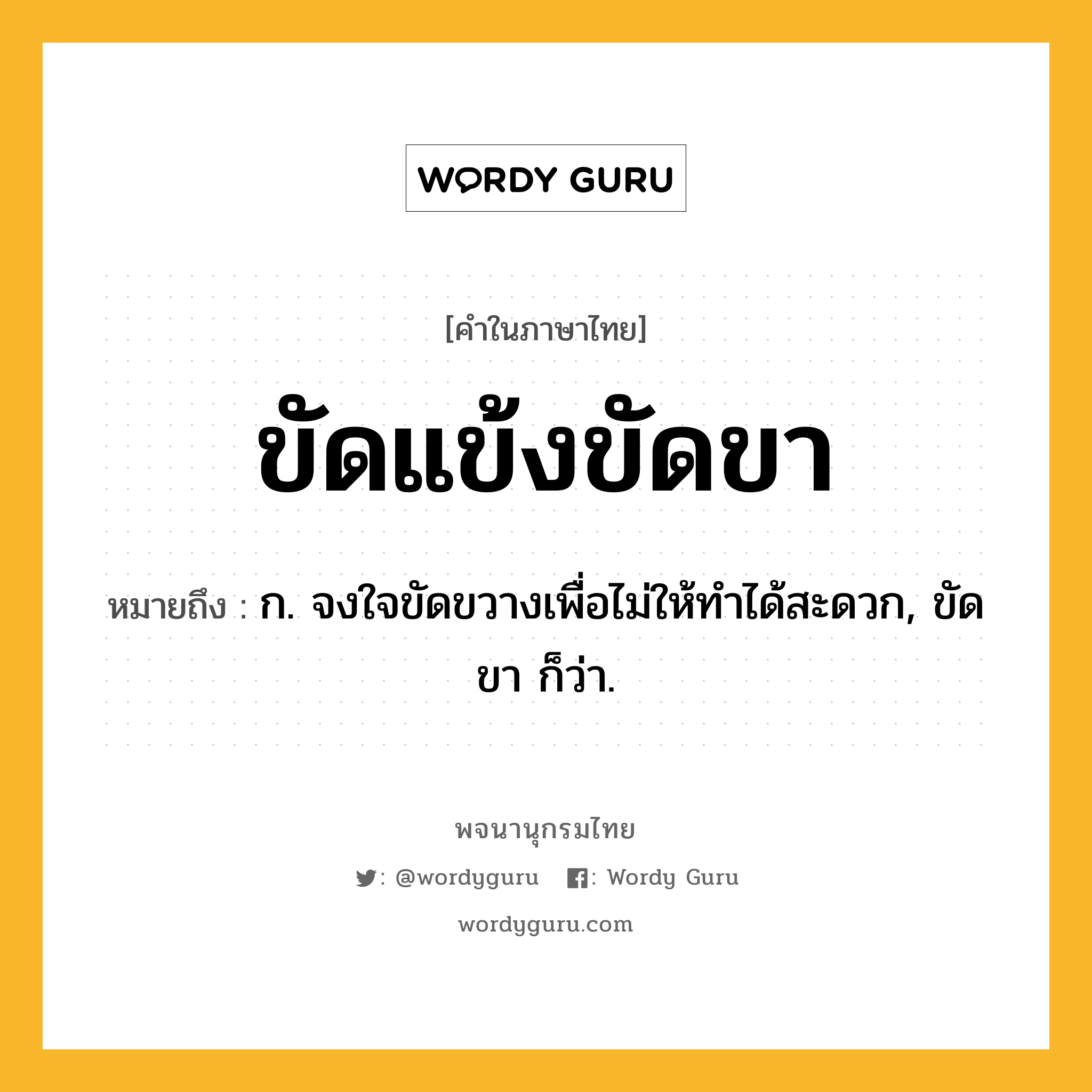 ขัดแข้งขัดขา หมายถึงอะไร?, คำในภาษาไทย ขัดแข้งขัดขา หมายถึง ก. จงใจขัดขวางเพื่อไม่ให้ทำได้สะดวก, ขัดขา ก็ว่า.