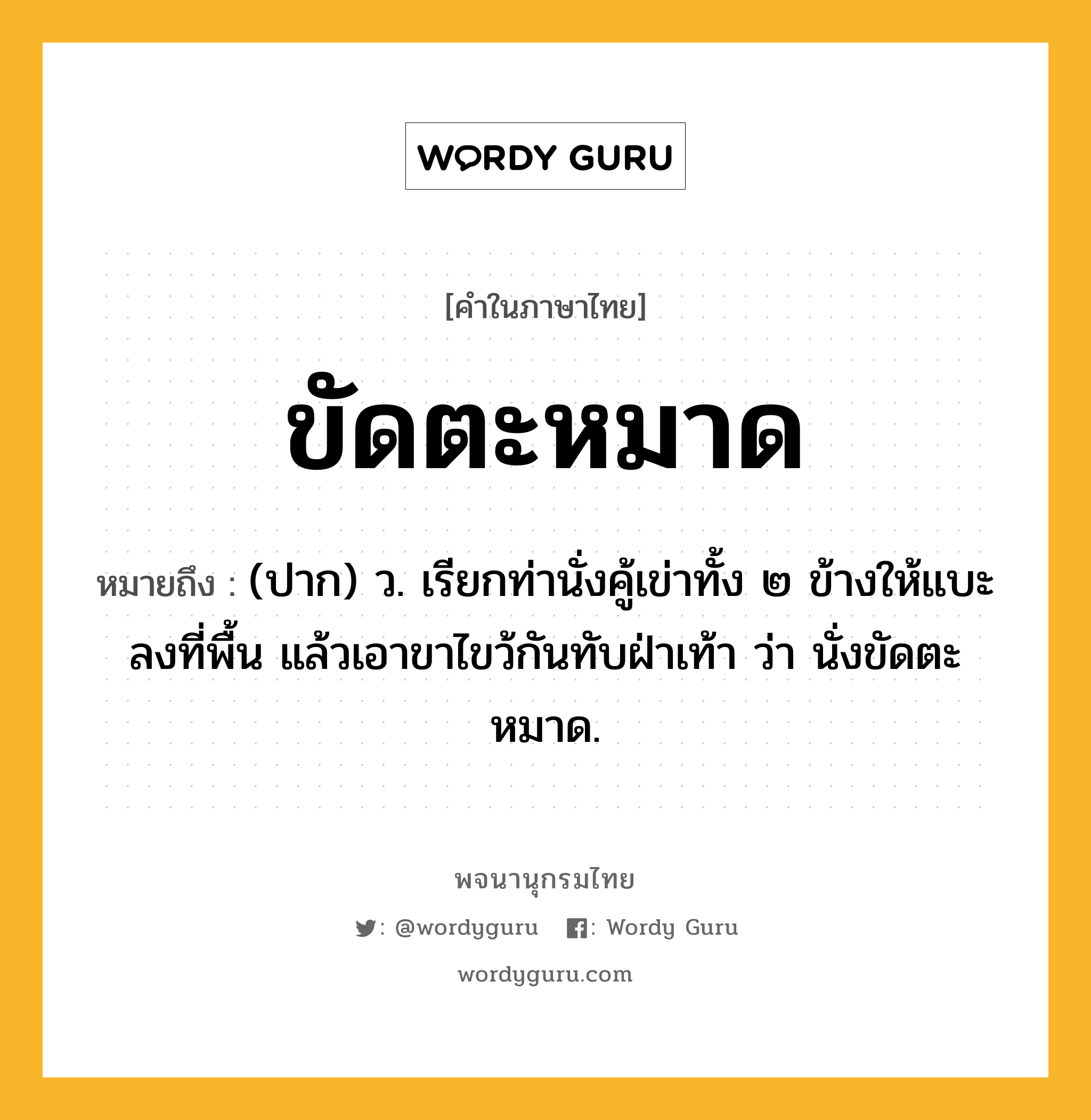 ขัดตะหมาด หมายถึงอะไร?, คำในภาษาไทย ขัดตะหมาด หมายถึง (ปาก) ว. เรียกท่านั่งคู้เข่าทั้ง ๒ ข้างให้แบะลงที่พื้น แล้วเอาขาไขว้กันทับฝ่าเท้า ว่า นั่งขัดตะหมาด.