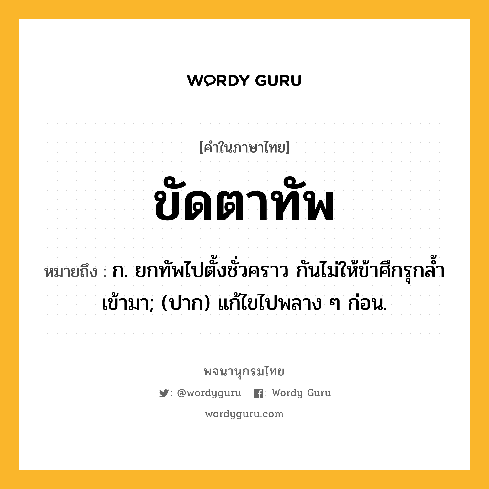 ขัดตาทัพ หมายถึงอะไร?, คำในภาษาไทย ขัดตาทัพ หมายถึง ก. ยกทัพไปตั้งชั่วคราว กันไม่ให้ข้าศึกรุกลํ้าเข้ามา; (ปาก) แก้ไขไปพลาง ๆ ก่อน.