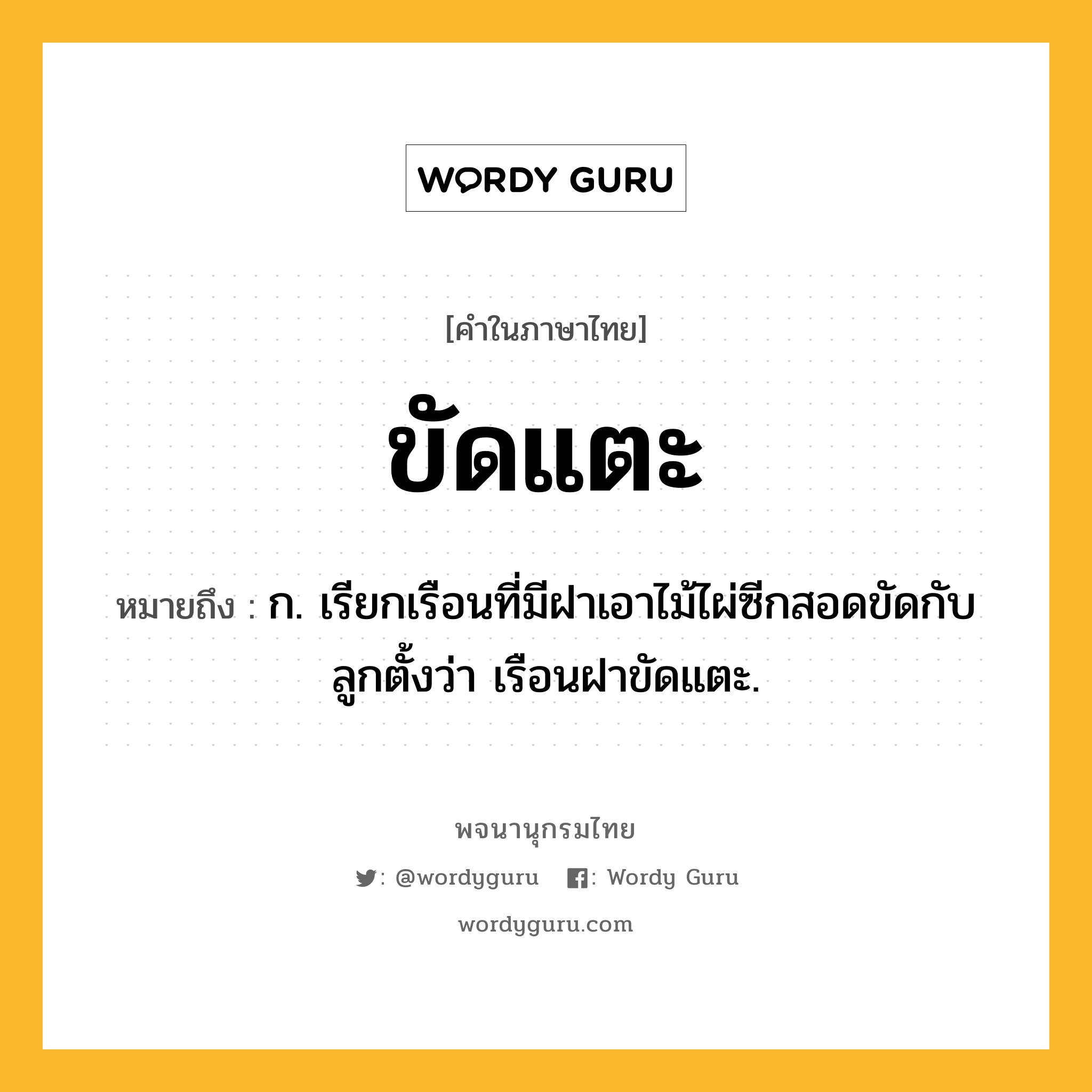 ขัดแตะ หมายถึงอะไร?, คำในภาษาไทย ขัดแตะ หมายถึง ก. เรียกเรือนที่มีฝาเอาไม้ไผ่ซีกสอดขัดกับลูกตั้งว่า เรือนฝาขัดแตะ.