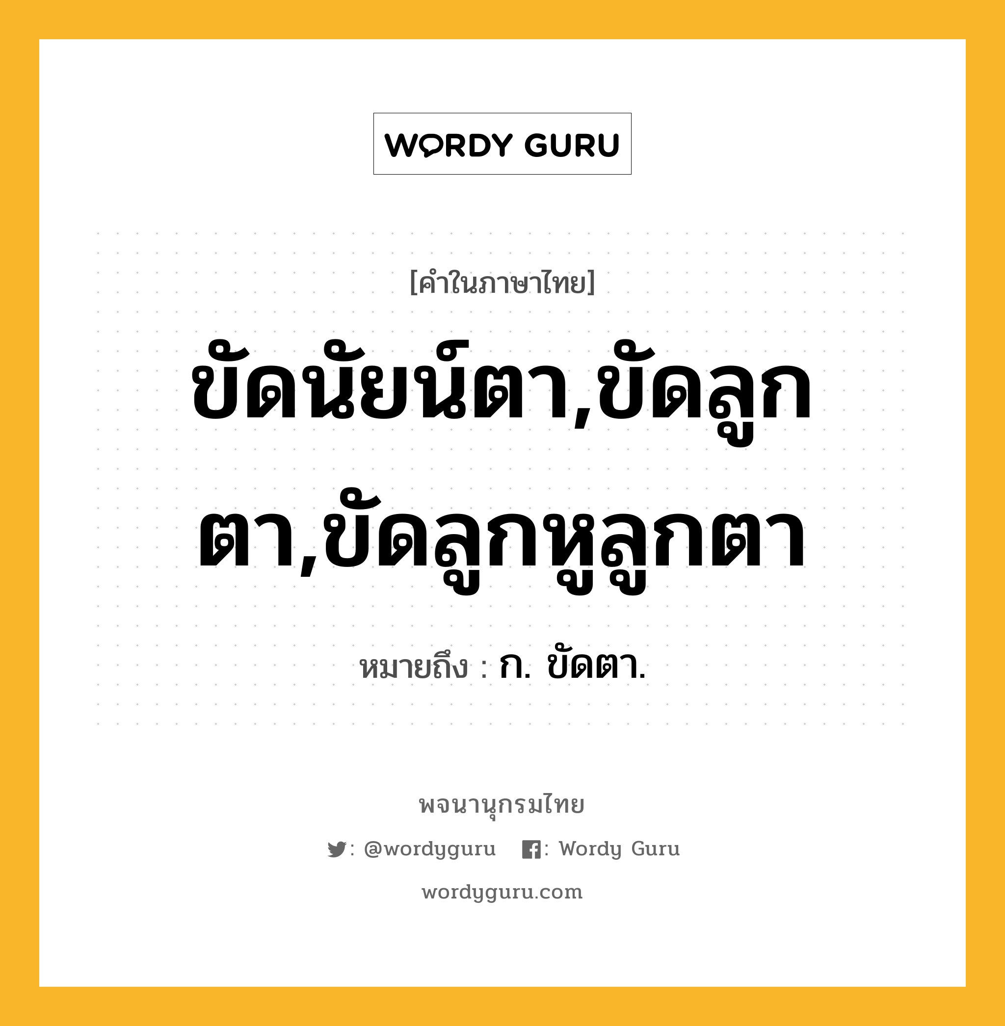 ขัดนัยน์ตา,ขัดลูกตา,ขัดลูกหูลูกตา ความหมาย หมายถึงอะไร?, คำในภาษาไทย ขัดนัยน์ตา,ขัดลูกตา,ขัดลูกหูลูกตา หมายถึง ก. ขัดตา.