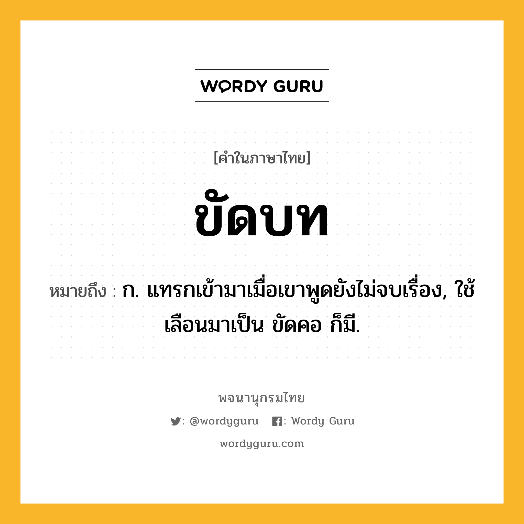 ขัดบท ความหมาย หมายถึงอะไร?, คำในภาษาไทย ขัดบท หมายถึง ก. แทรกเข้ามาเมื่อเขาพูดยังไม่จบเรื่อง, ใช้เลือนมาเป็น ขัดคอ ก็มี.