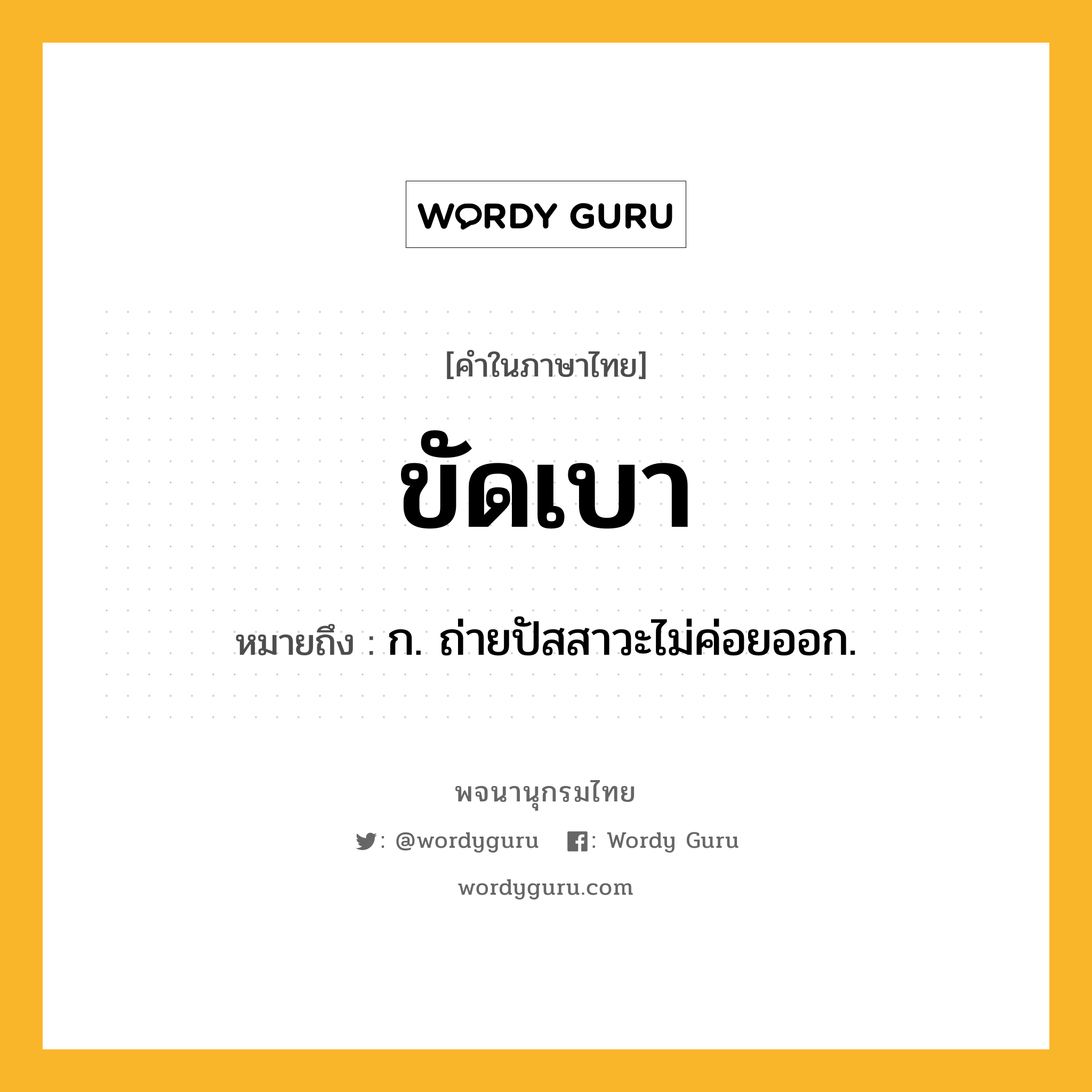 ขัดเบา ความหมาย หมายถึงอะไร?, คำในภาษาไทย ขัดเบา หมายถึง ก. ถ่ายปัสสาวะไม่ค่อยออก.