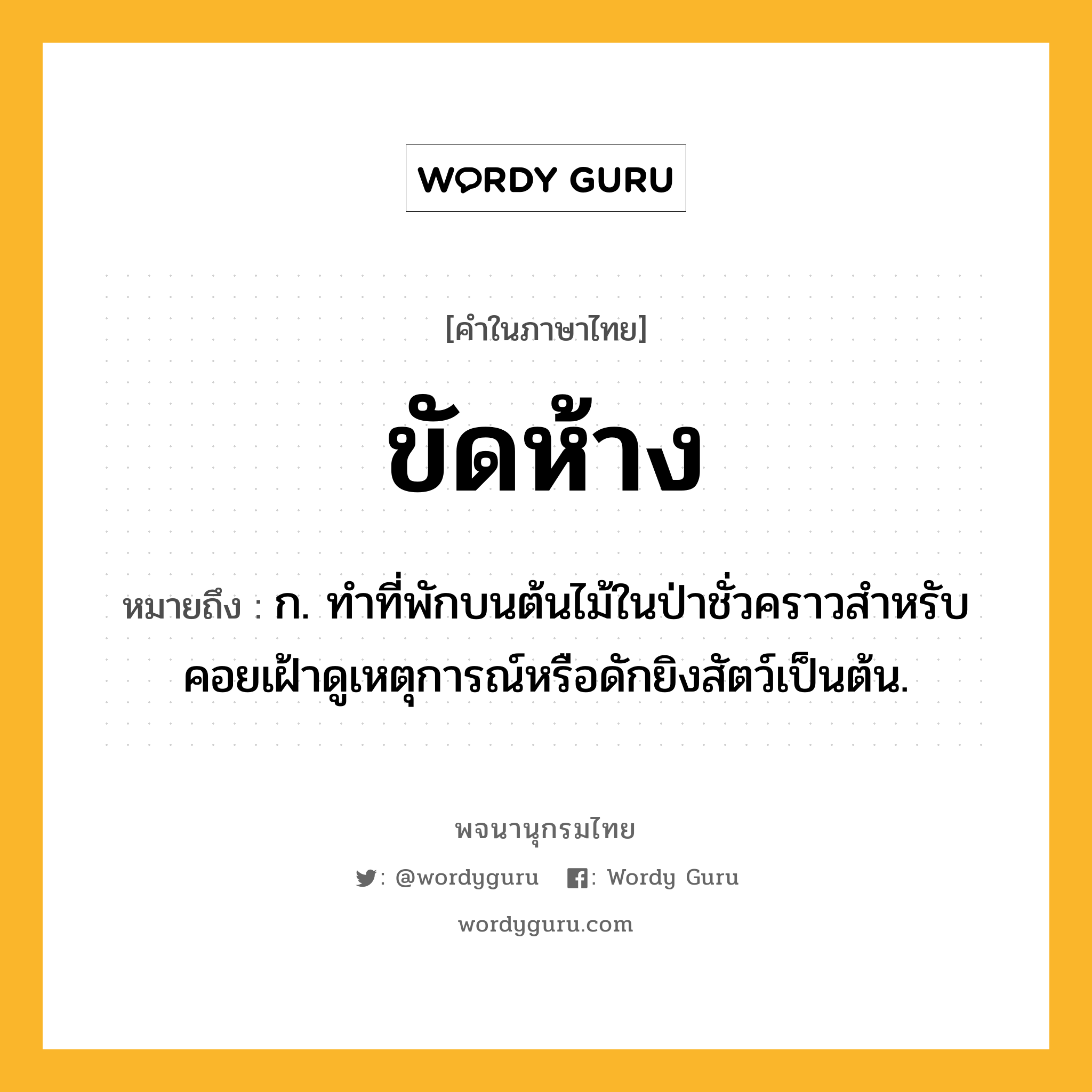 ขัดห้าง หมายถึงอะไร?, คำในภาษาไทย ขัดห้าง หมายถึง ก. ทําที่พักบนต้นไม้ในป่าชั่วคราวสําหรับคอยเฝ้าดูเหตุการณ์หรือดักยิงสัตว์เป็นต้น.