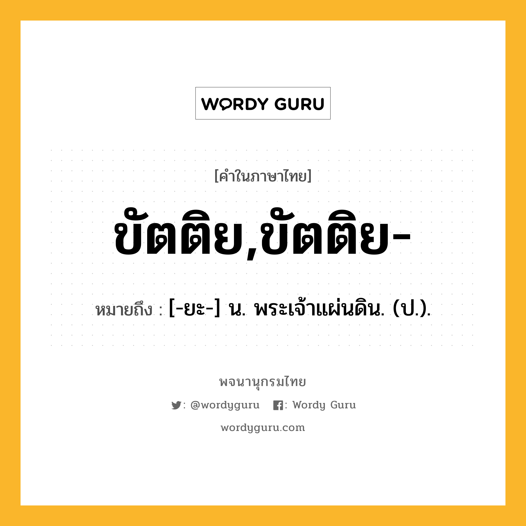 ขัตติย,ขัตติย- หมายถึงอะไร?, คำในภาษาไทย ขัตติย,ขัตติย- หมายถึง [-ยะ-] น. พระเจ้าแผ่นดิน. (ป.).