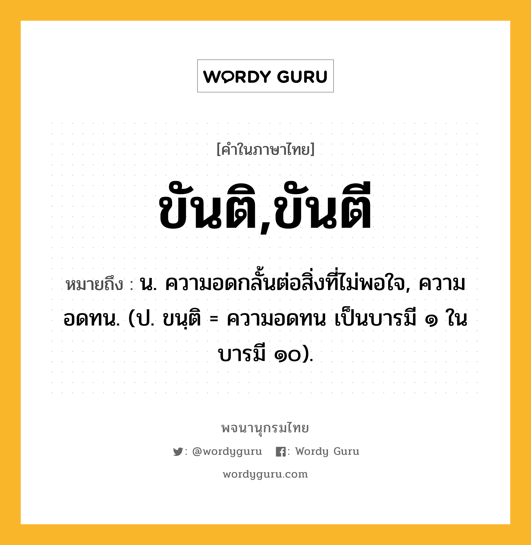 ขันติ,ขันตี หมายถึงอะไร?, คำในภาษาไทย ขันติ,ขันตี หมายถึง น. ความอดกลั้นต่อสิ่งที่ไม่พอใจ, ความอดทน. (ป. ขนฺติ = ความอดทน เป็นบารมี ๑ ในบารมี ๑๐).