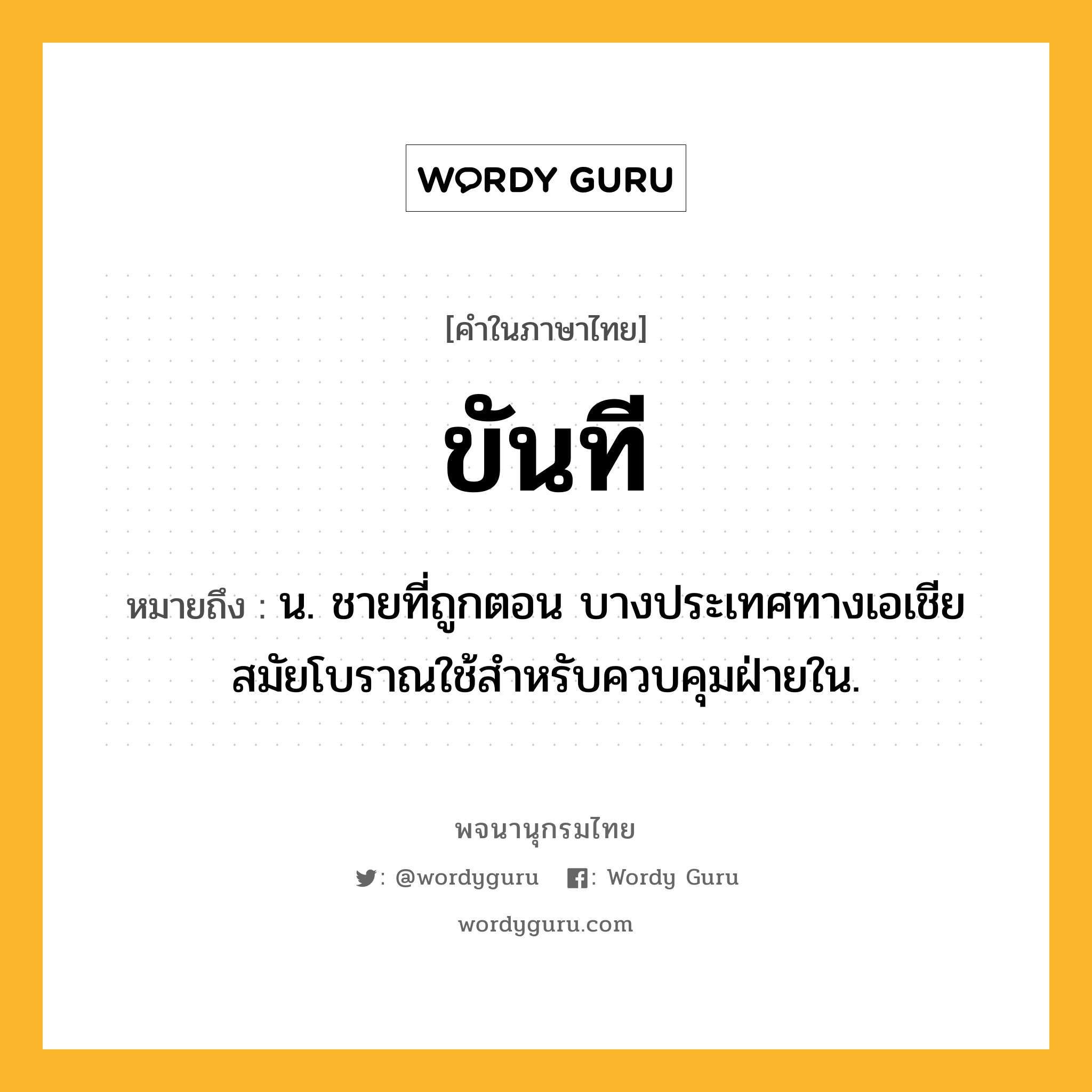 ขันที ความหมาย หมายถึงอะไร?, คำในภาษาไทย ขันที หมายถึง น. ชายที่ถูกตอน บางประเทศทางเอเชียสมัยโบราณใช้สําหรับควบคุมฝ่ายใน.