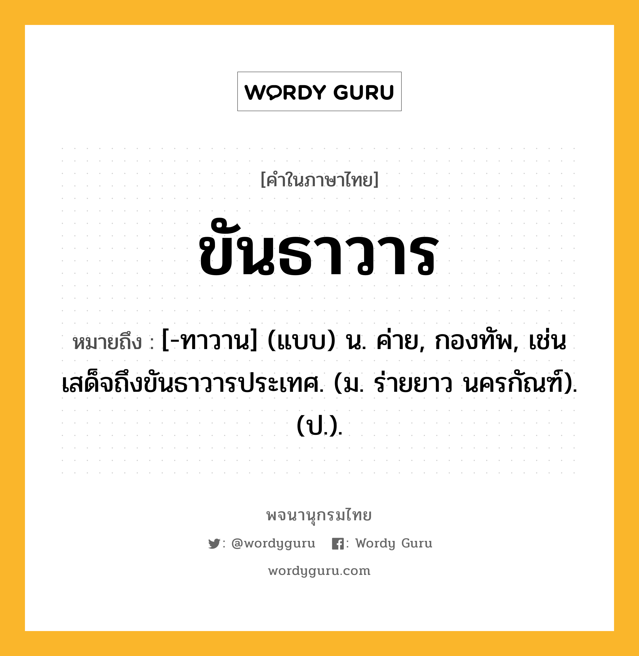 ขันธาวาร ความหมาย หมายถึงอะไร?, คำในภาษาไทย ขันธาวาร หมายถึง [-ทาวาน] (แบบ) น. ค่าย, กองทัพ, เช่น เสด็จถึงขันธาวารประเทศ. (ม. ร่ายยาว นครกัณฑ์). (ป.).